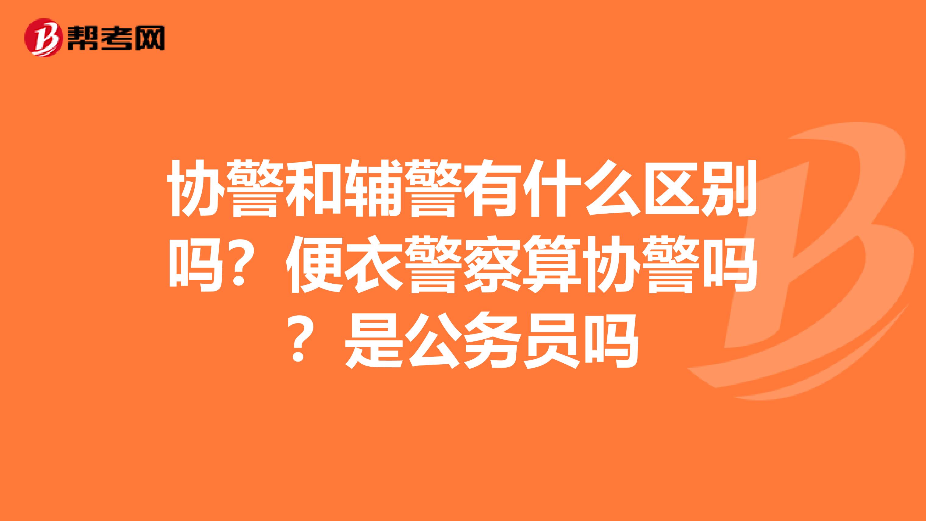 协警和辅警有什么区别吗？便衣警察算协警吗？是公务员吗