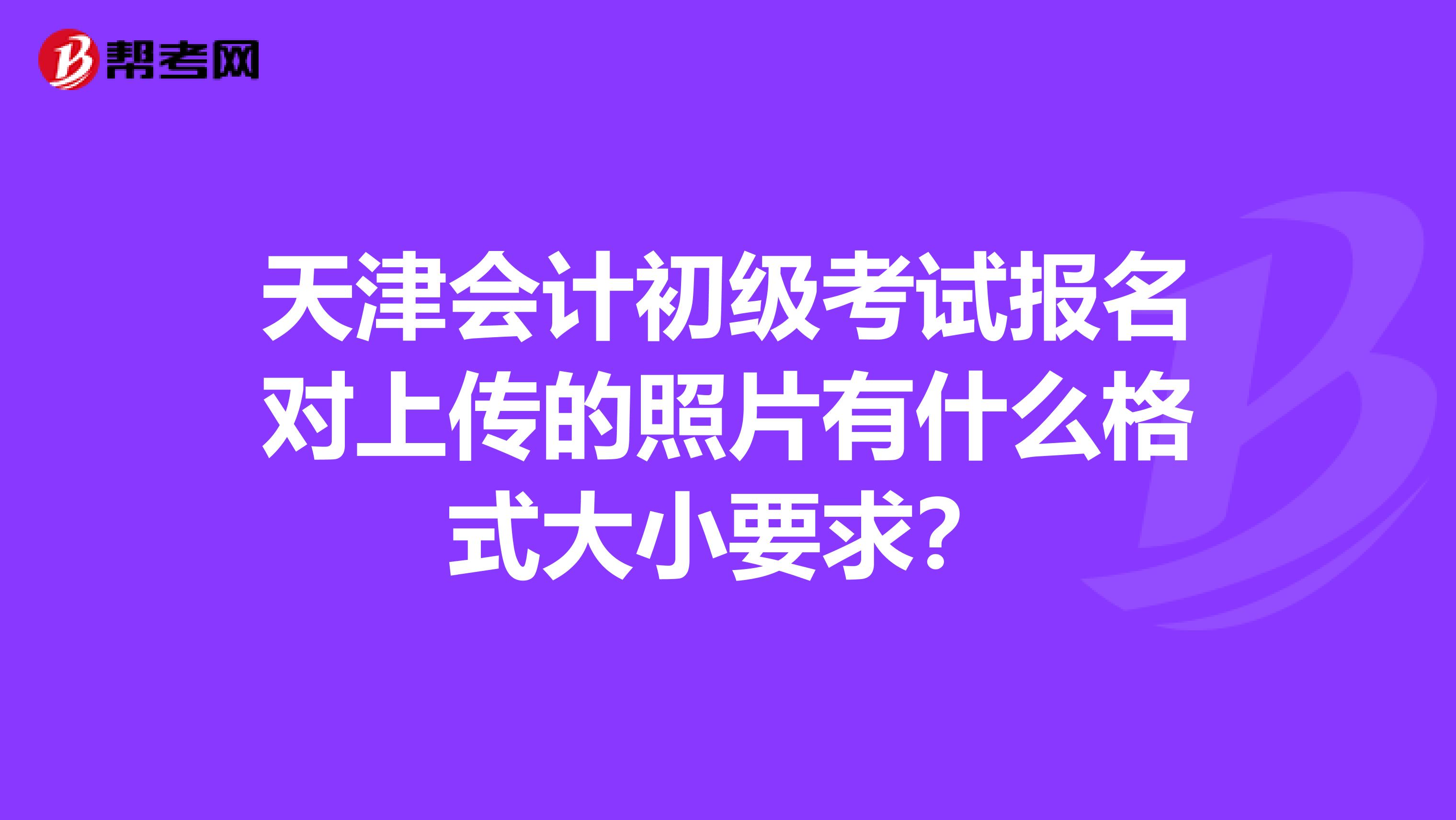 天津会计初级考试报名对上传的照片有什么格式大小要求？