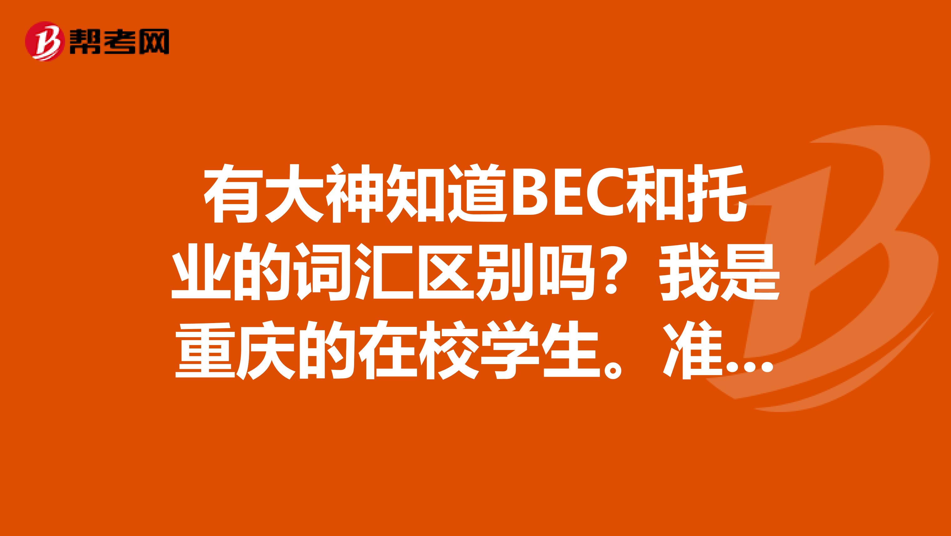 有大神知道BEC和托业的词汇区别吗?我是重庆的在校学生。准备参加托业的考试