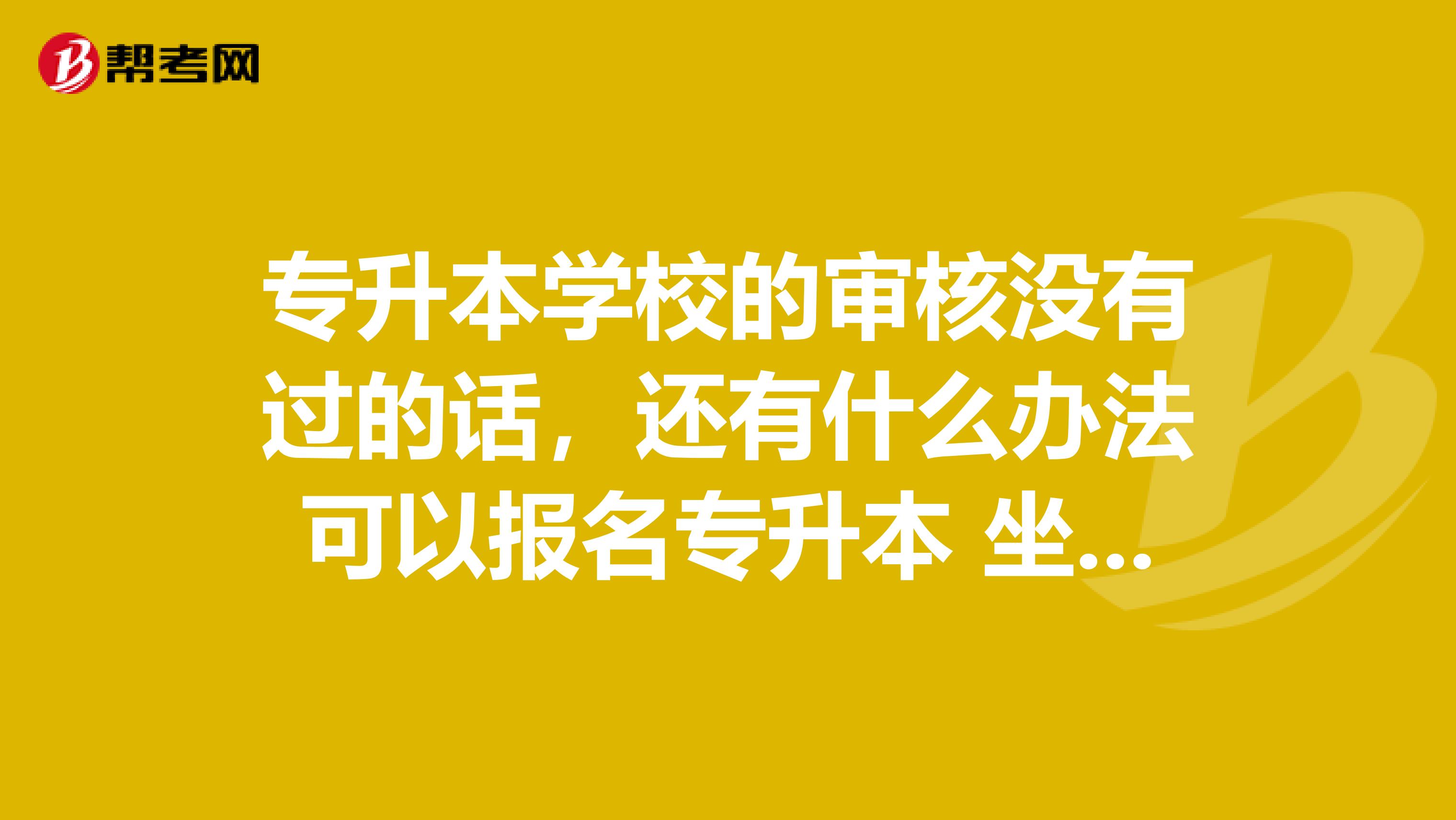 专升本学校的审核没有过的话，还有什么办法可以报名专升本 坐标重庆