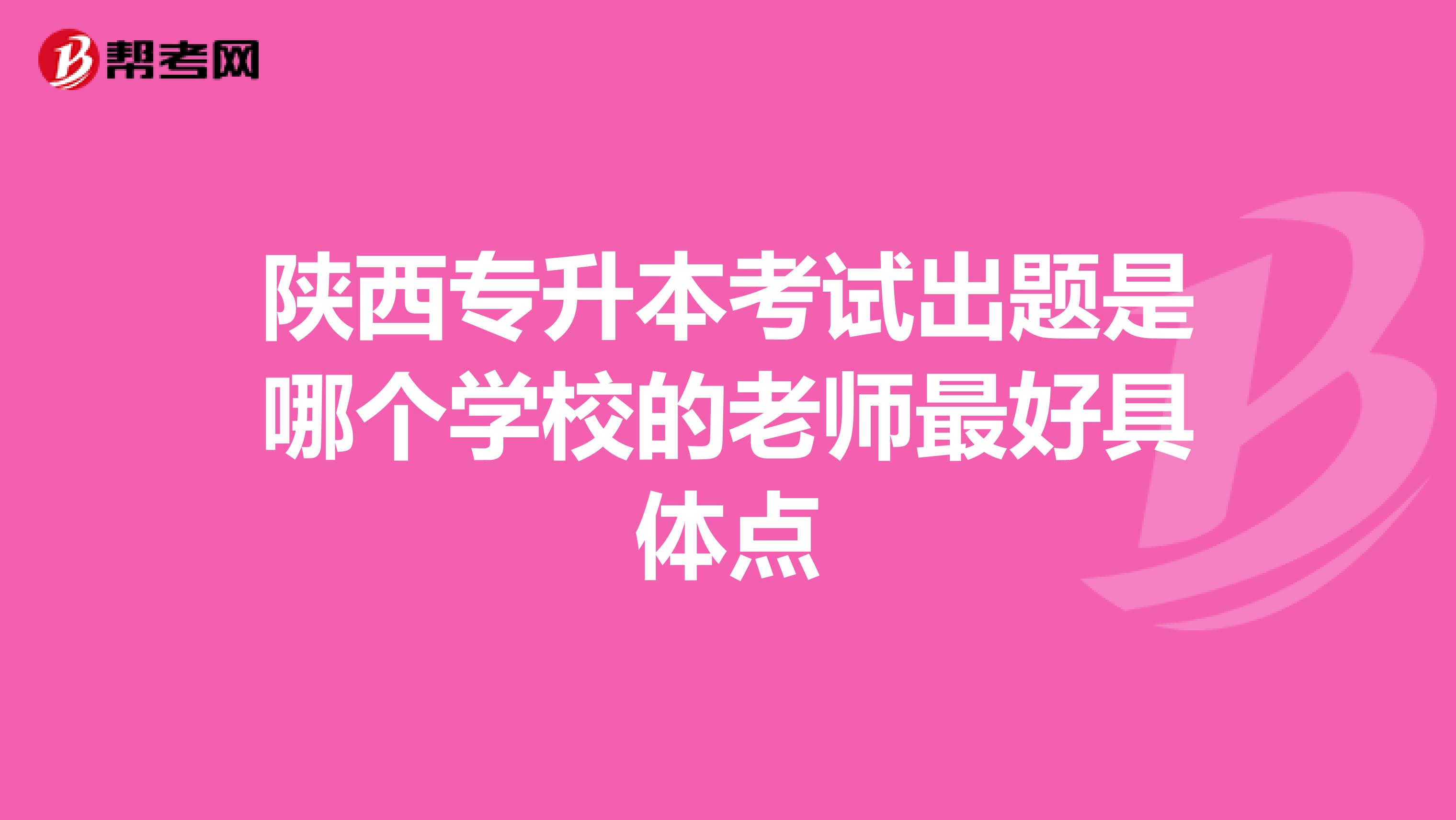 陕西专升本考试出题是哪个学校的老师最好具体点