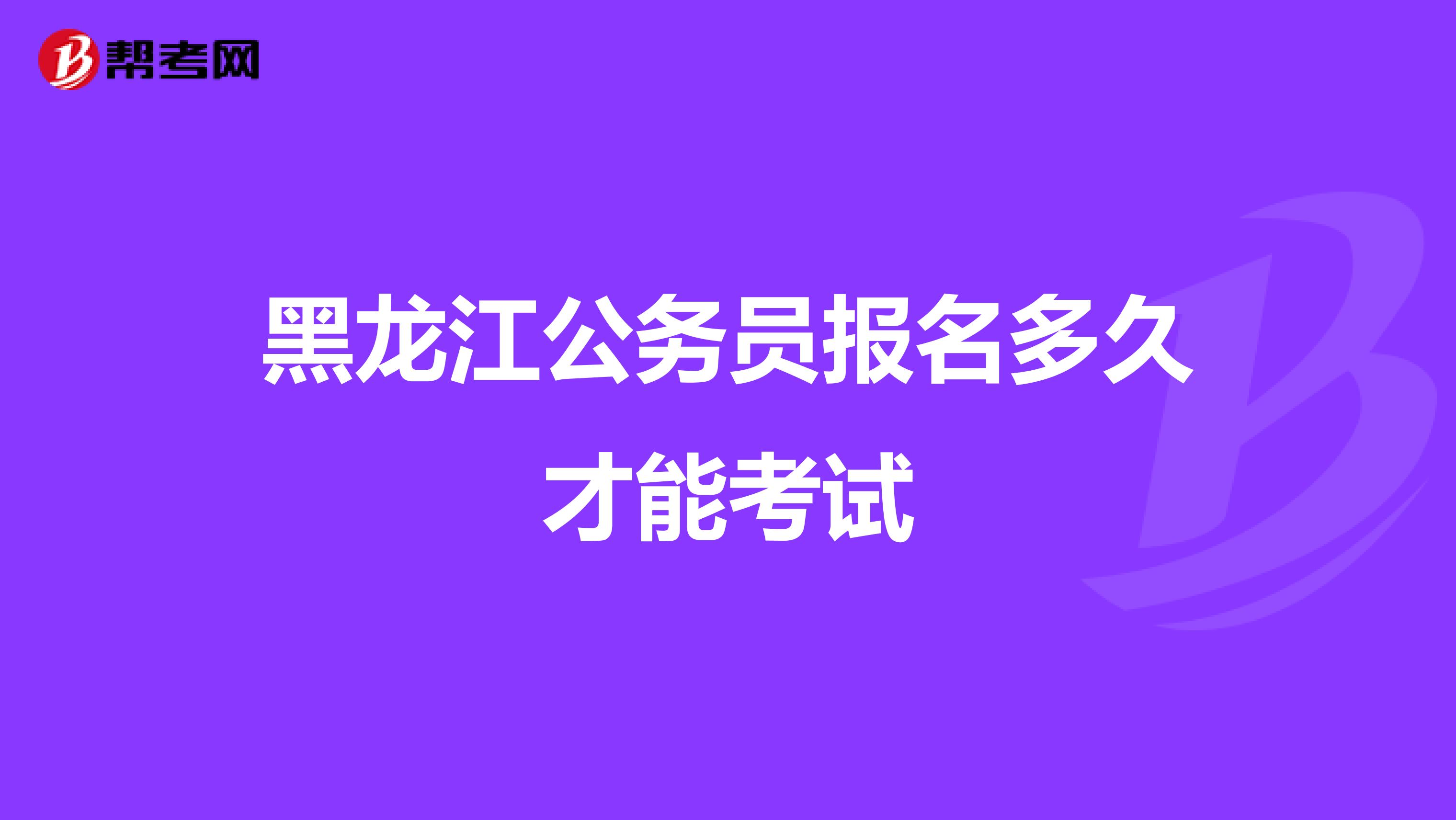 黑龙江公务员报名多久才能考试