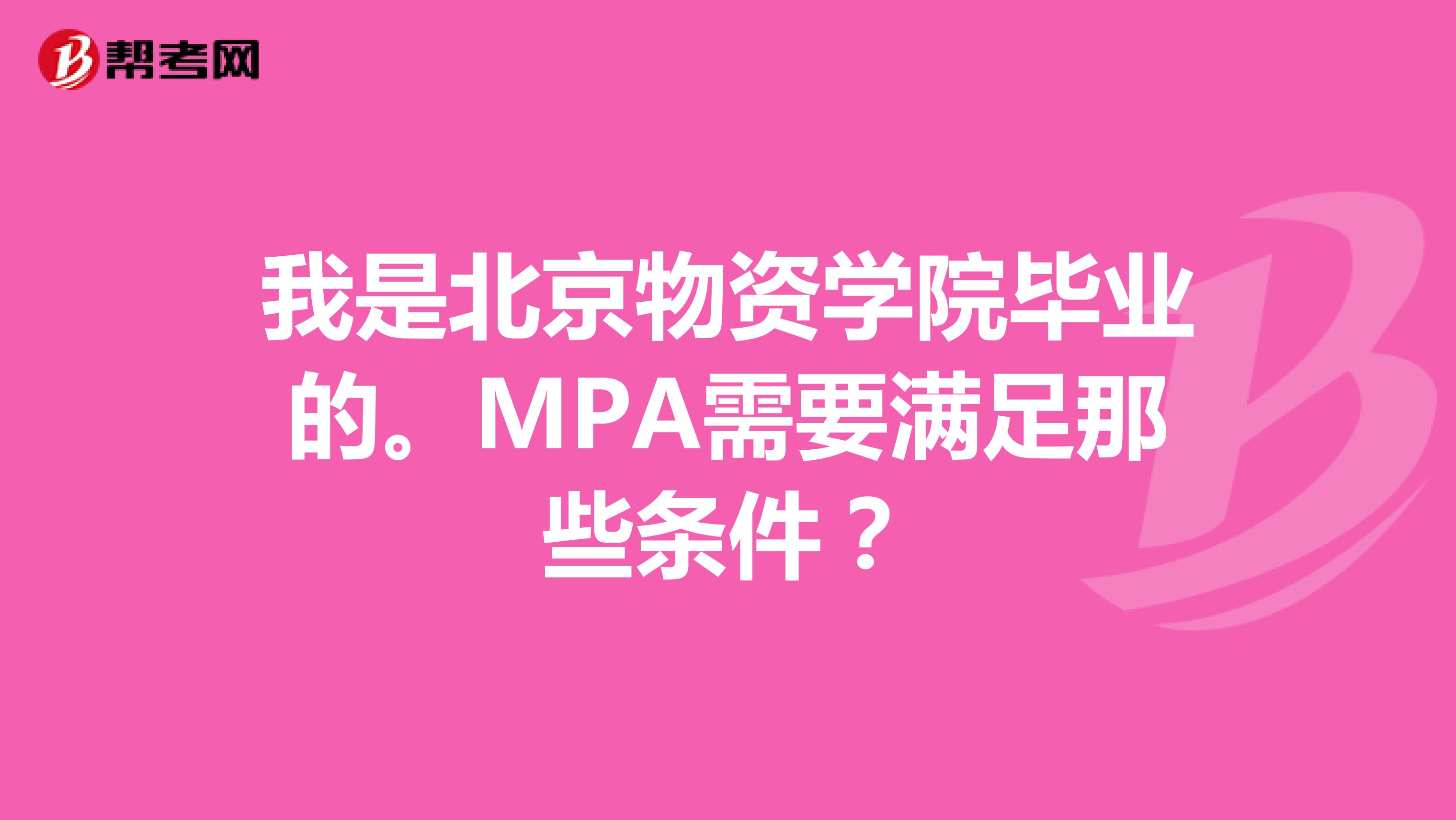 我是北京物资学院毕业的。MPA需要满足那些条件？