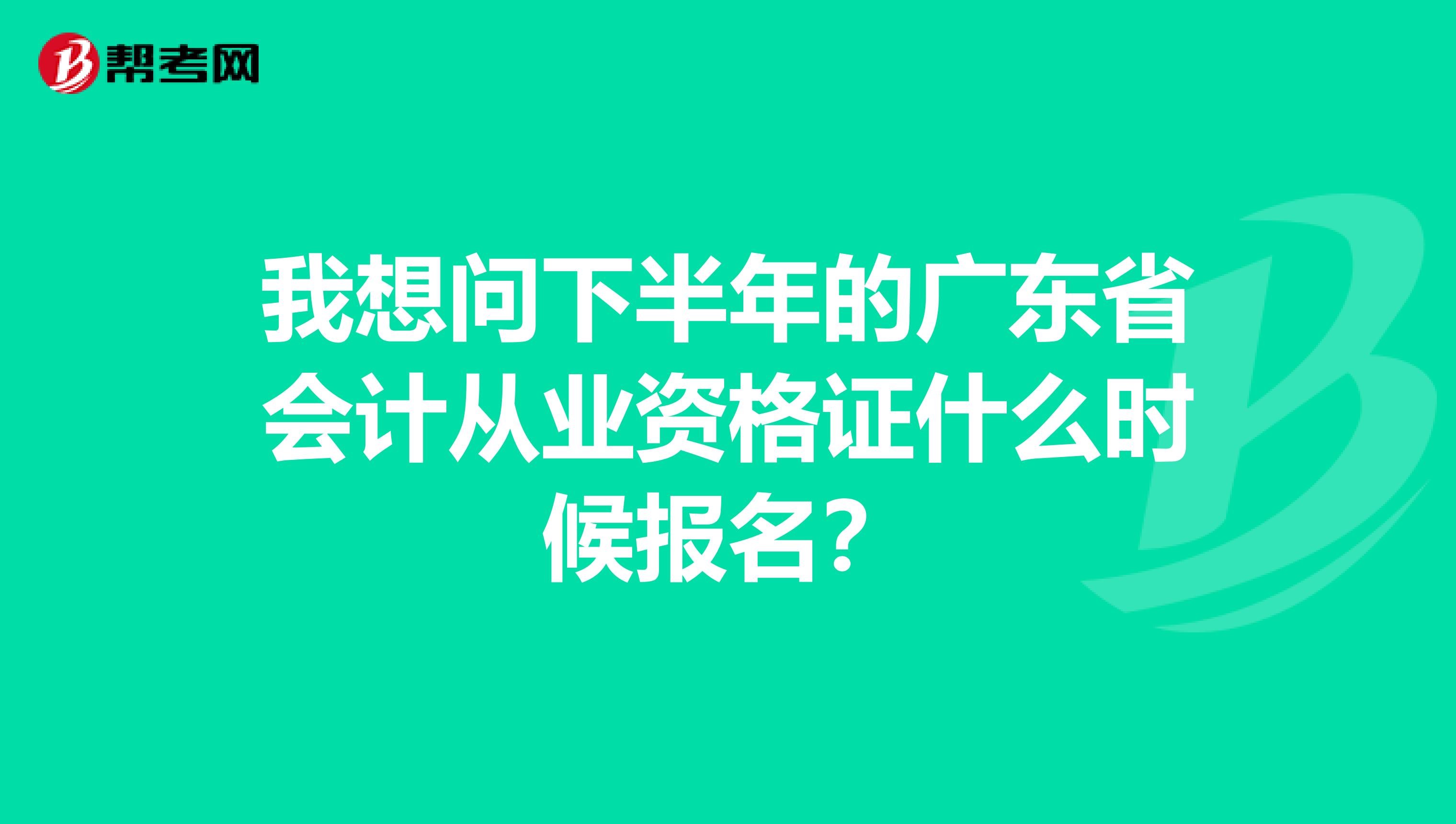 我想问下半年的广东省会计从业资格证什么时候报名？