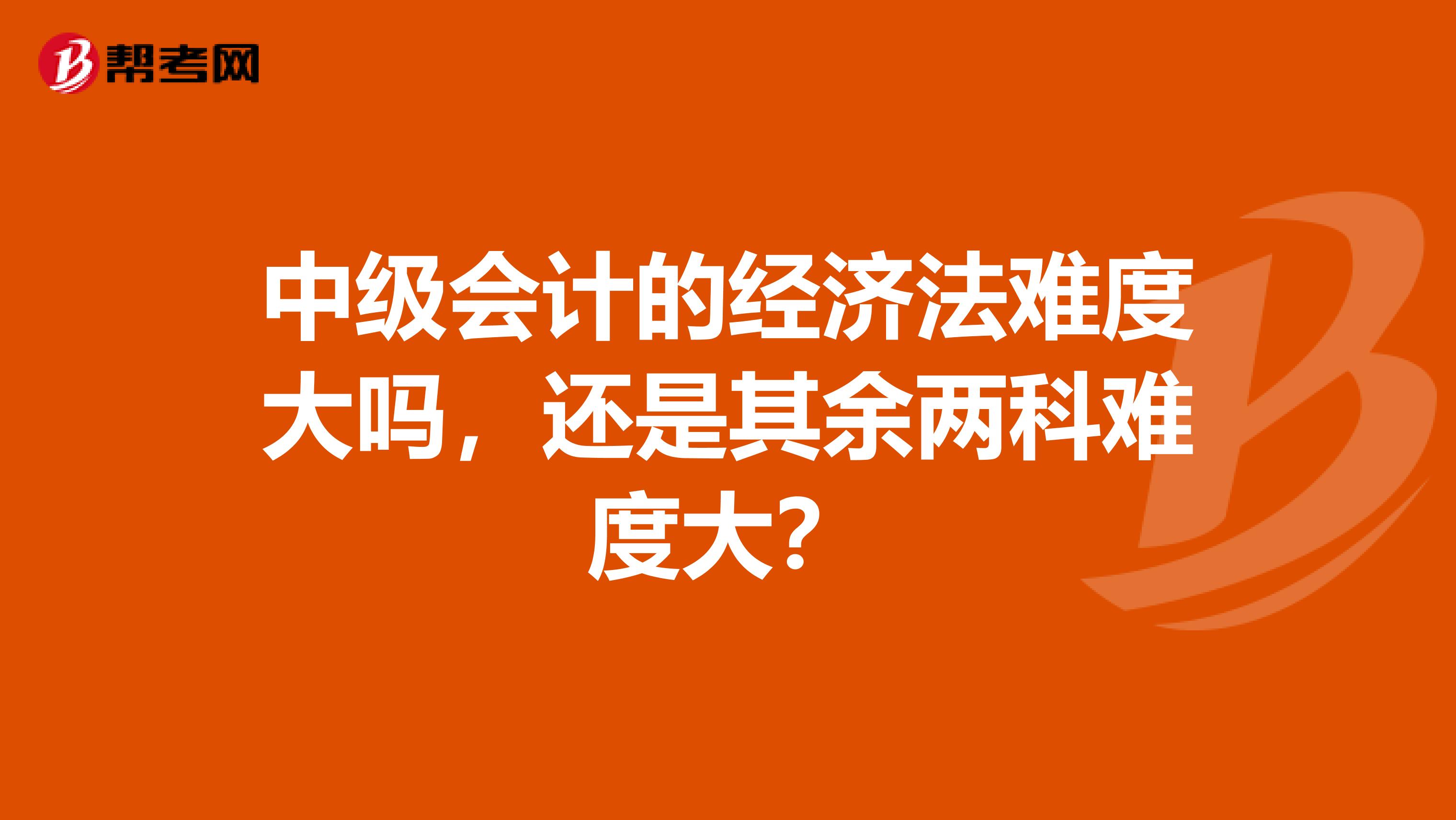 中级会计的经济法难度大吗,还是其余两科难度大?
