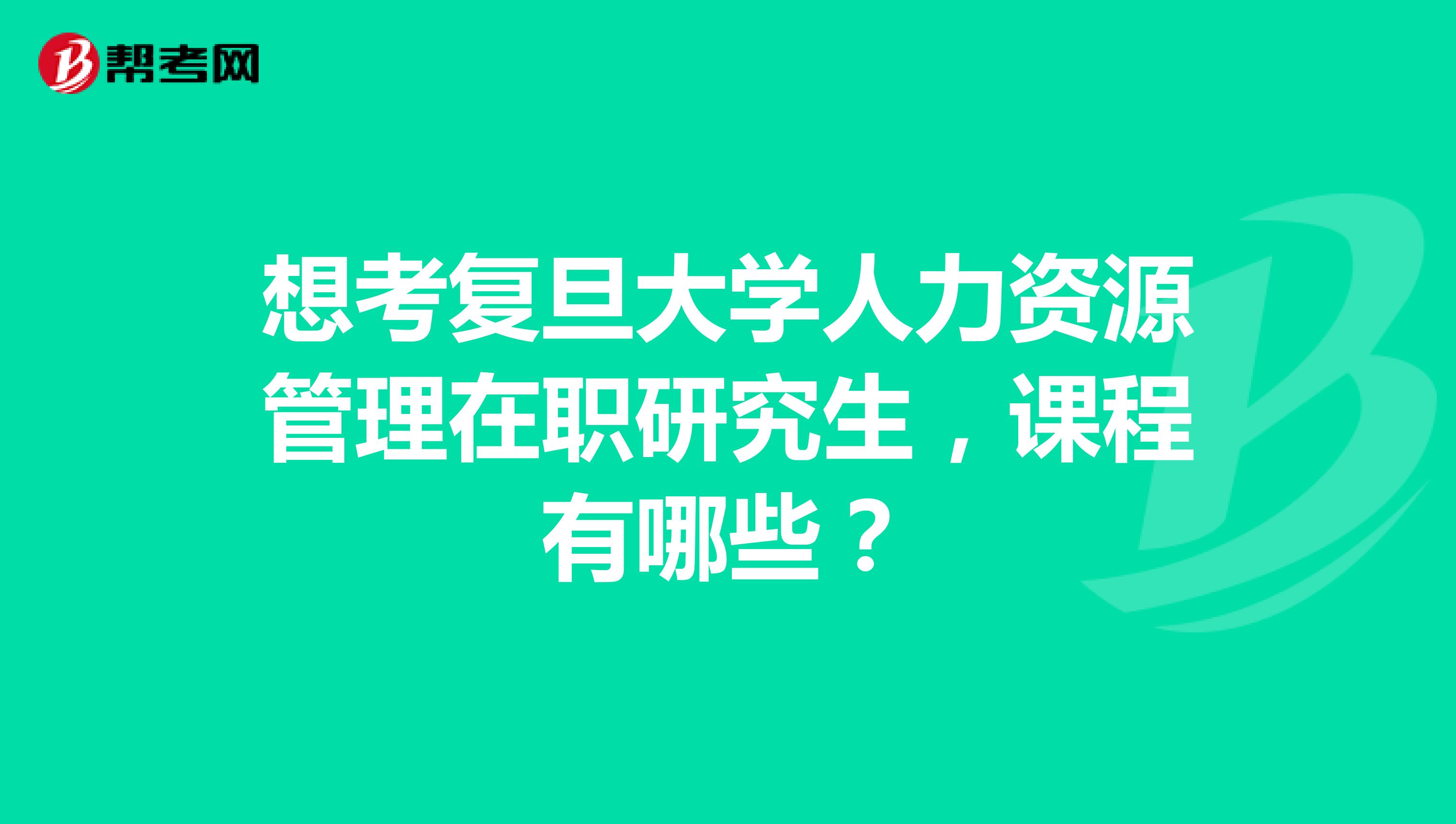 想考复旦大学人力资源管理在职研究生,课程有哪些?