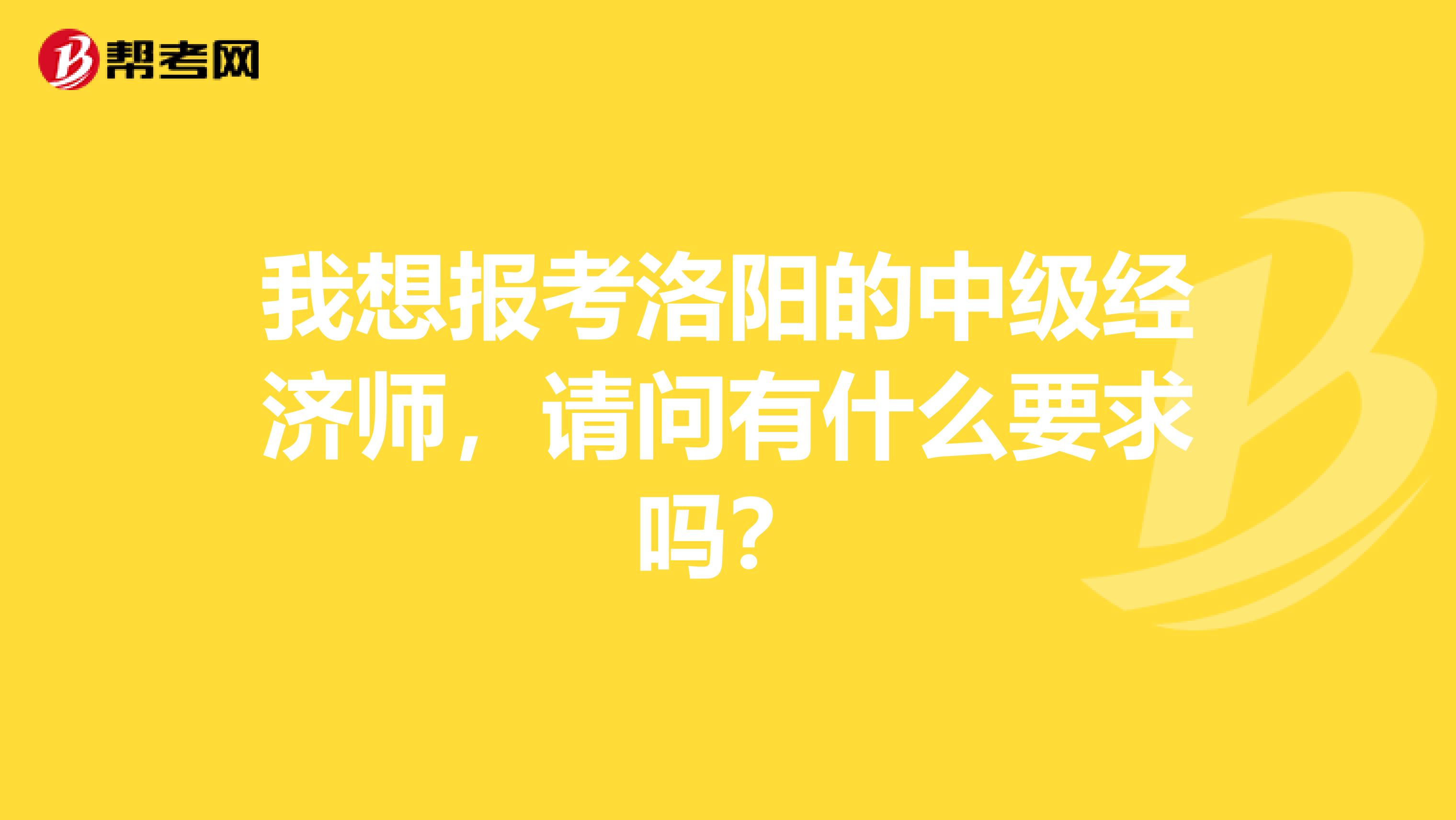 我想报考洛阳的中级经济师,请问有什么要求吗?