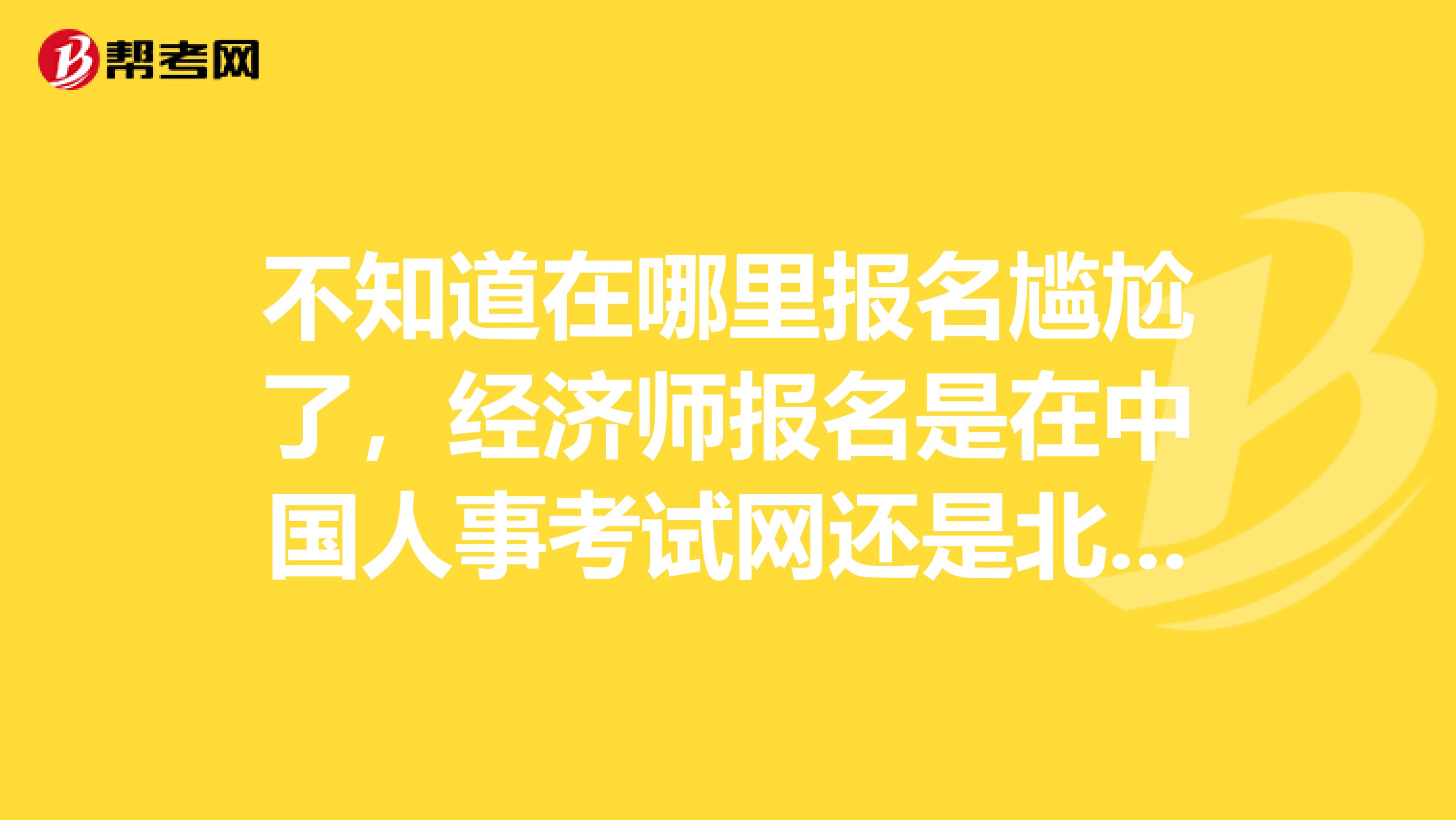 不知道在哪里报名尴尬了,经济师报名是在中国人事考试网还是北京人事考试网????