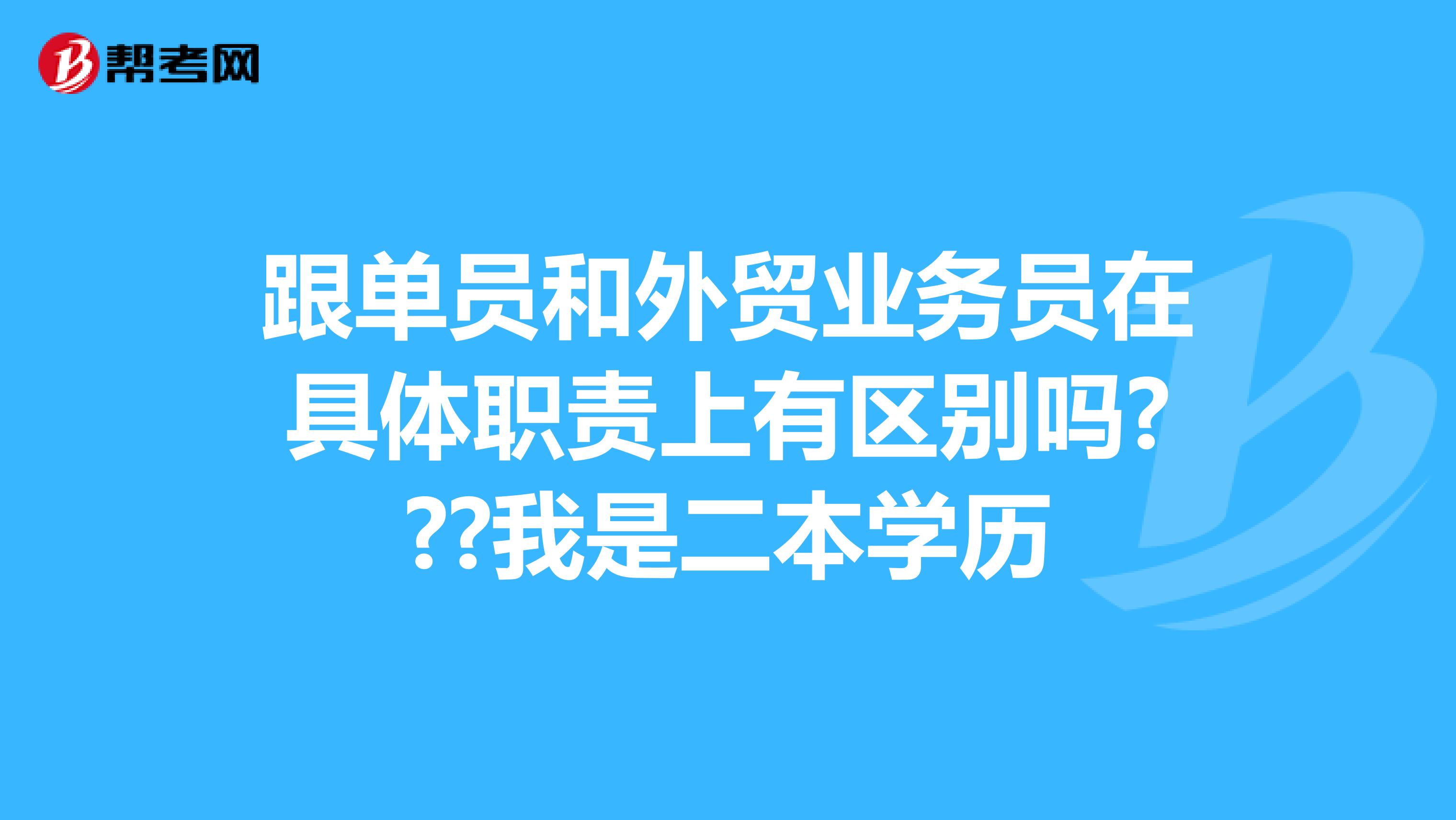 跟单员和外贸业务员在具体职责上有区别吗???我是二本学历