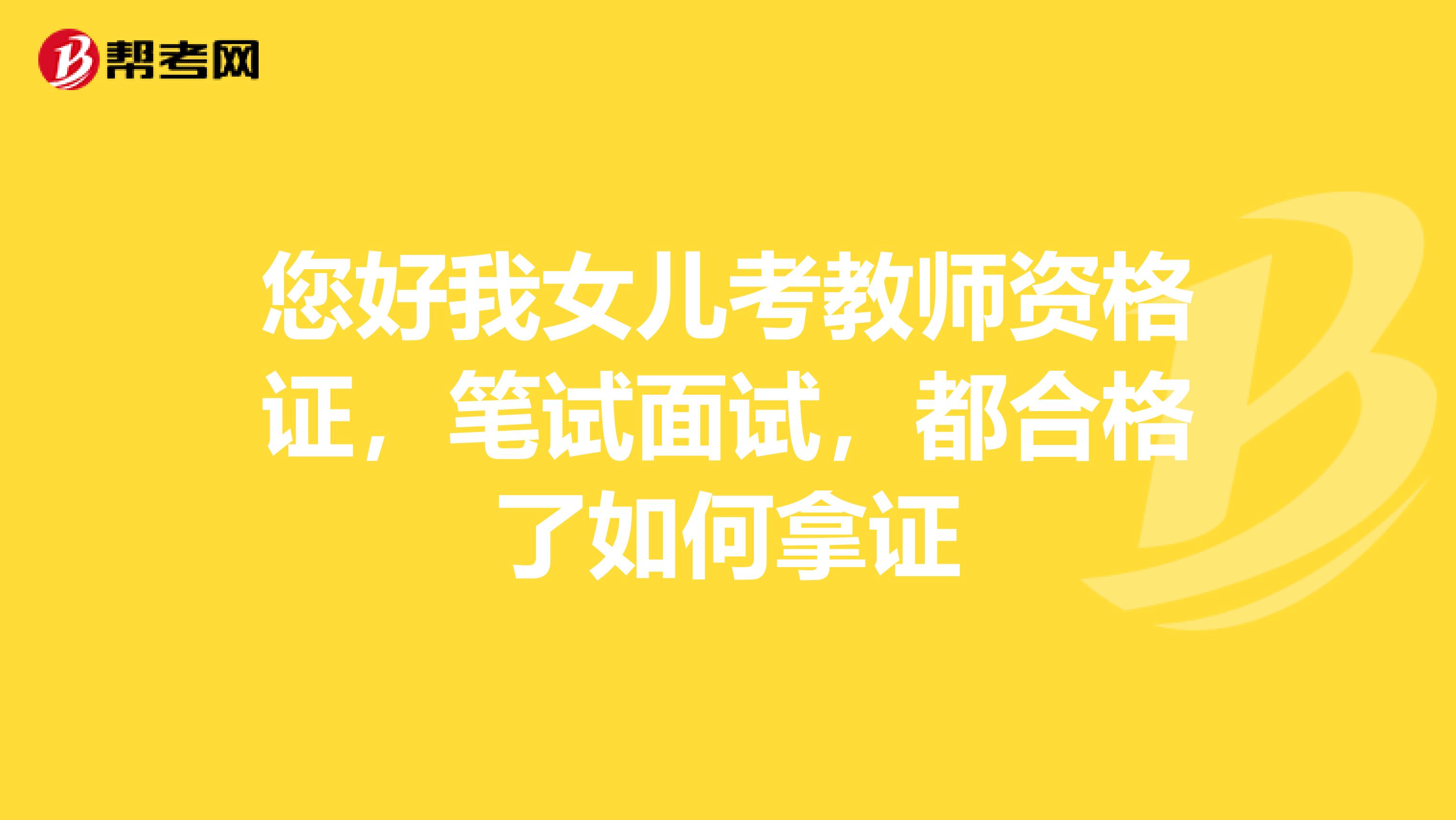 您好我女儿考教师资格证,笔试面试,都合格了如何拿证