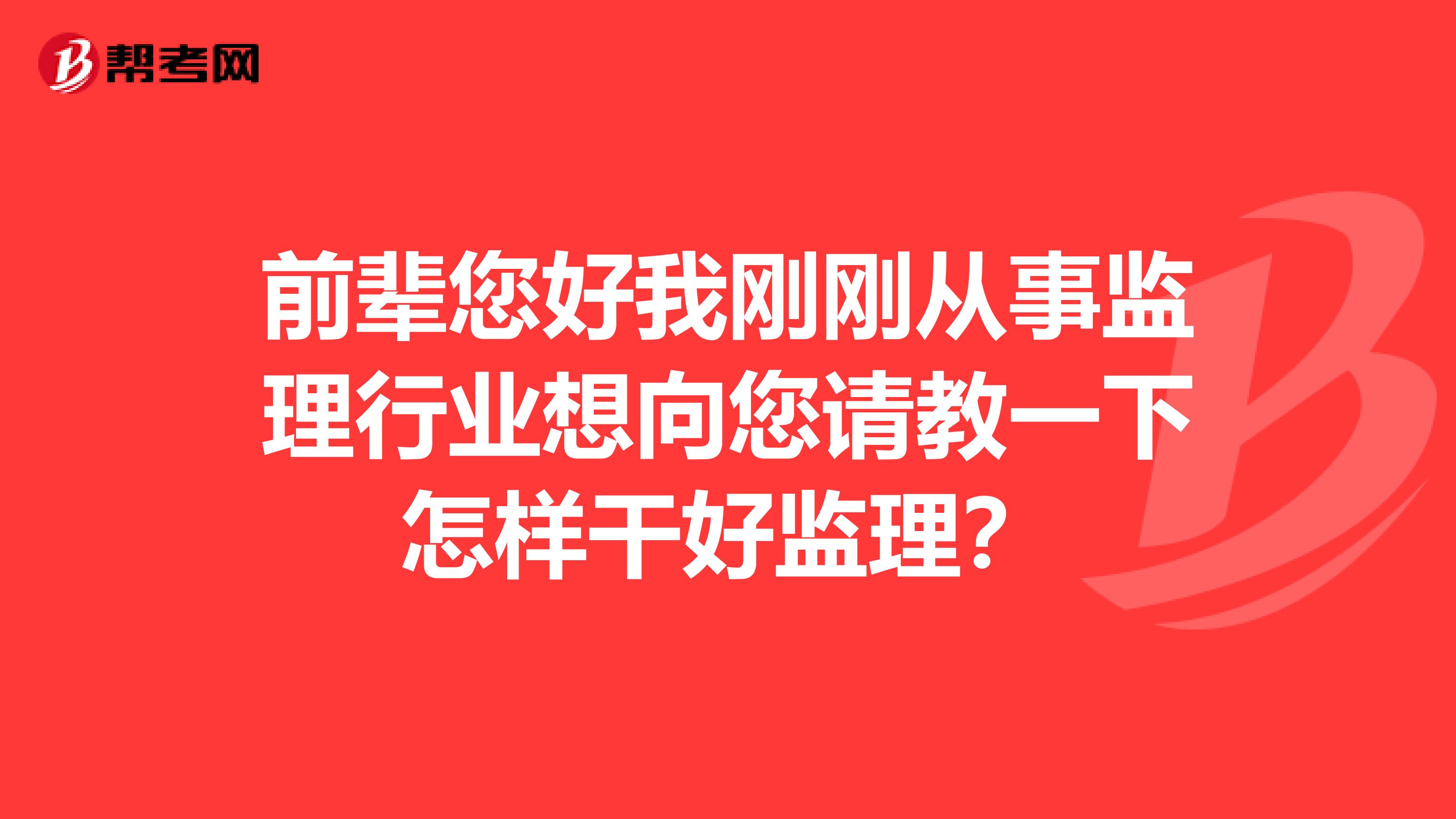 前辈您好我刚刚从事监理行业想向您请教一下怎样干好监理？