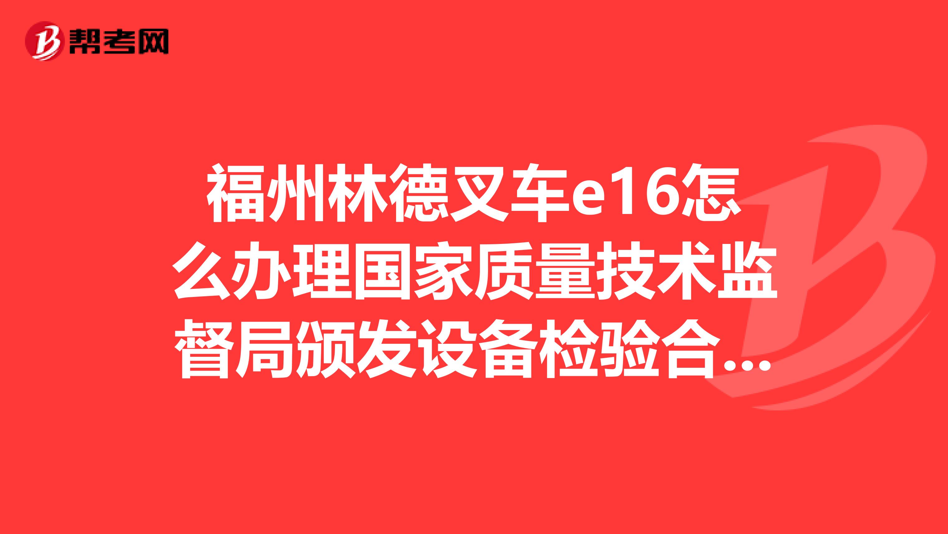 福州林德叉车e16怎么办理国家质量技术监督局颁发设备检验合格证