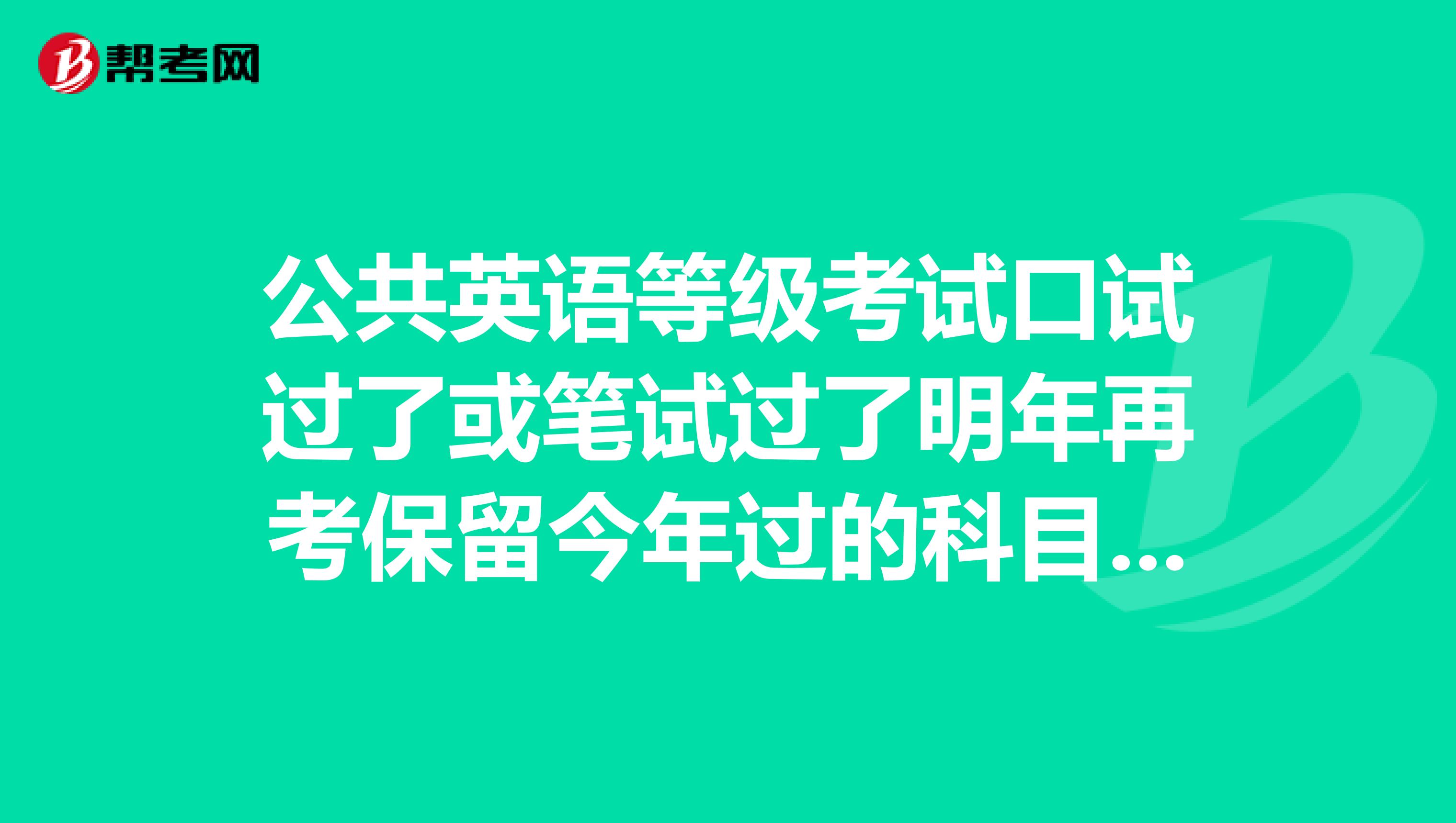 公共英语等级考试口试过了或笔试过了明年再考保留今年过的科目成绩吗?