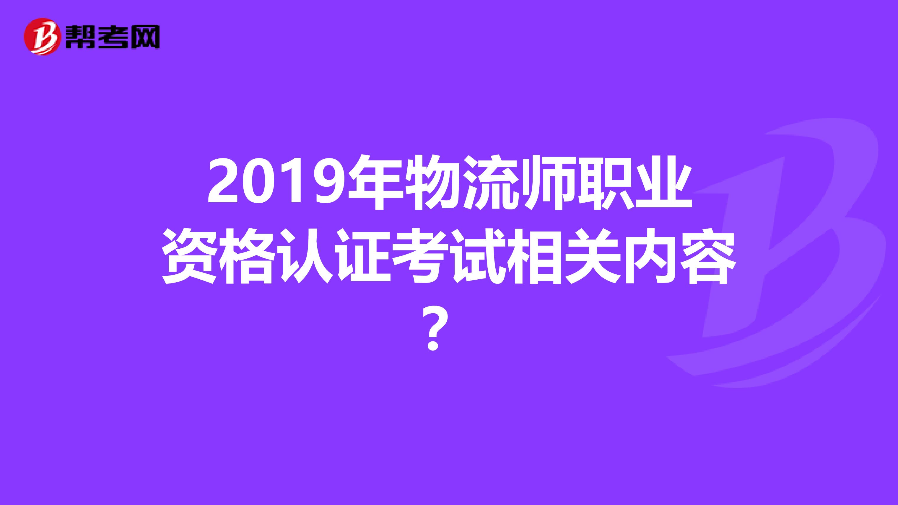 2019年物流师职业资格认证考试相关内容?