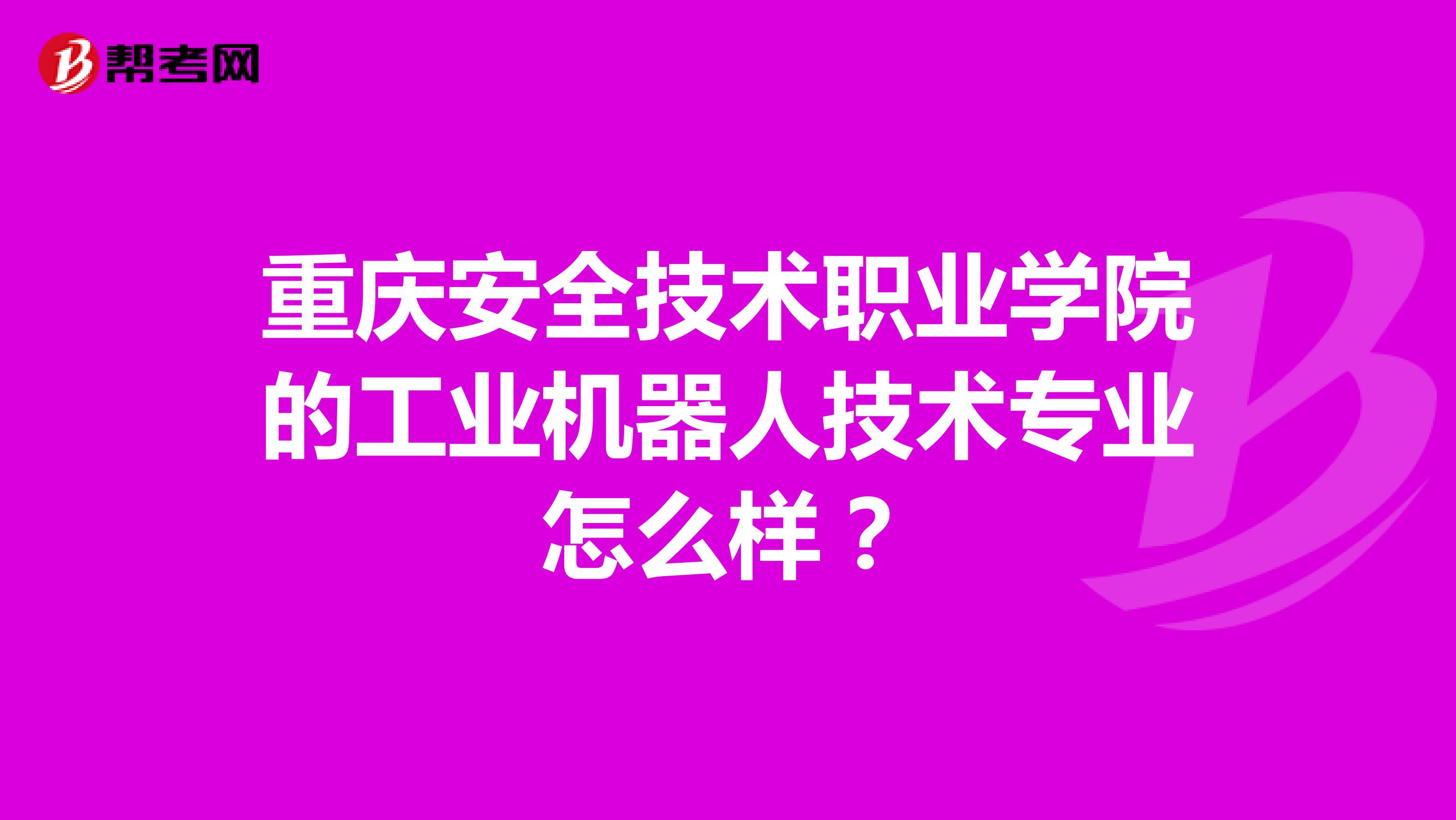 重庆安全技术职业学院的工业机器人技术专业怎么样？