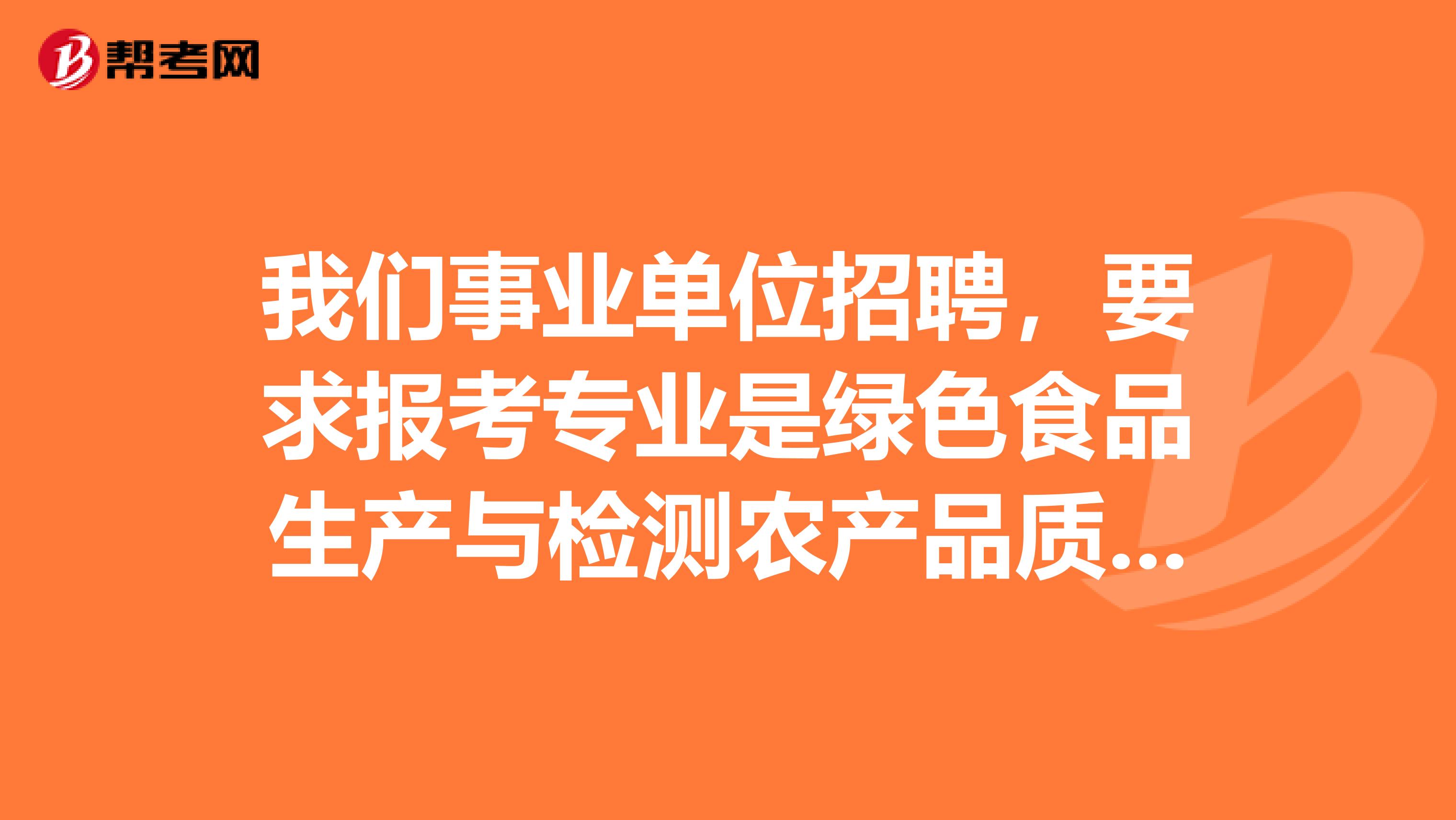 我们事业单位招聘，要求报考专业是绿色食品生产与检测农产品质量与安全。