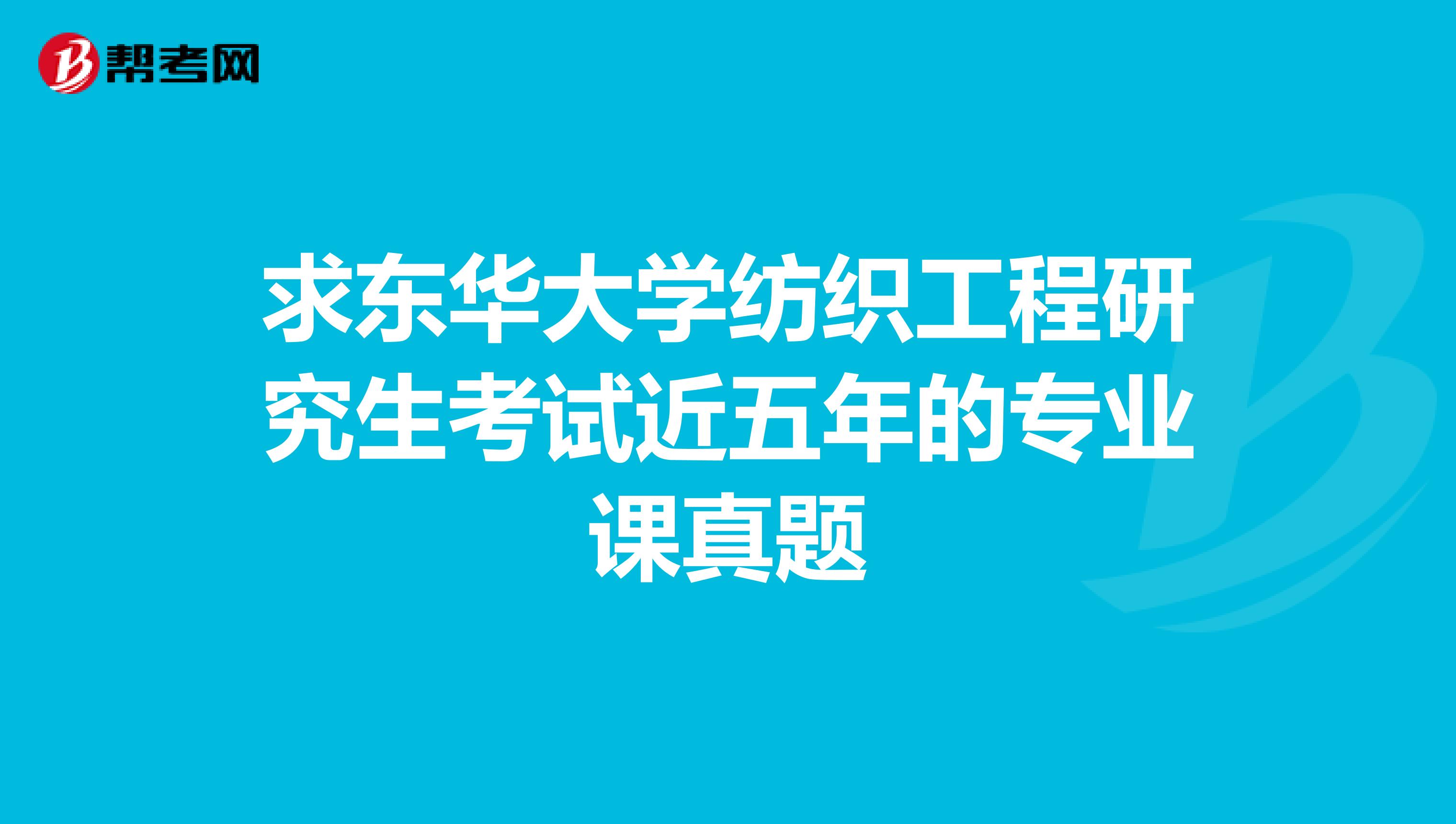 求东华大学纺织工程研究生考试近五年的专业课真题