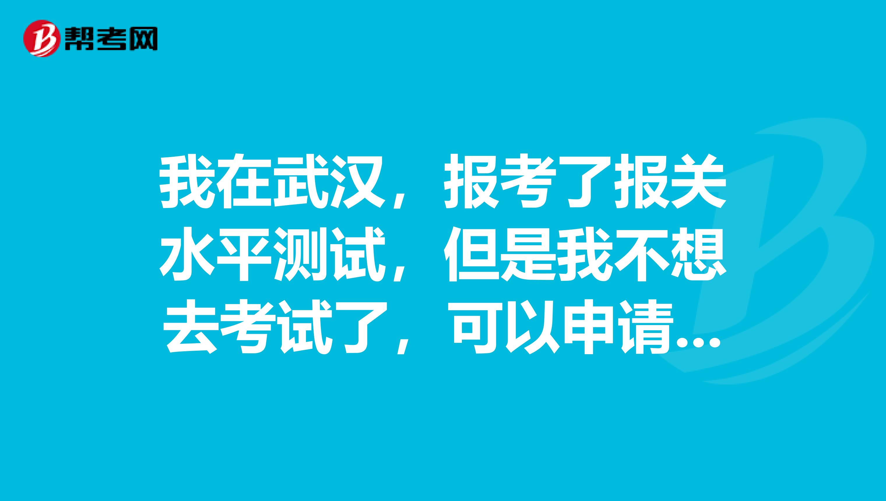 我在武汉，报考了报关水平测试，但是我不想去考试了，可以申请退款吗？