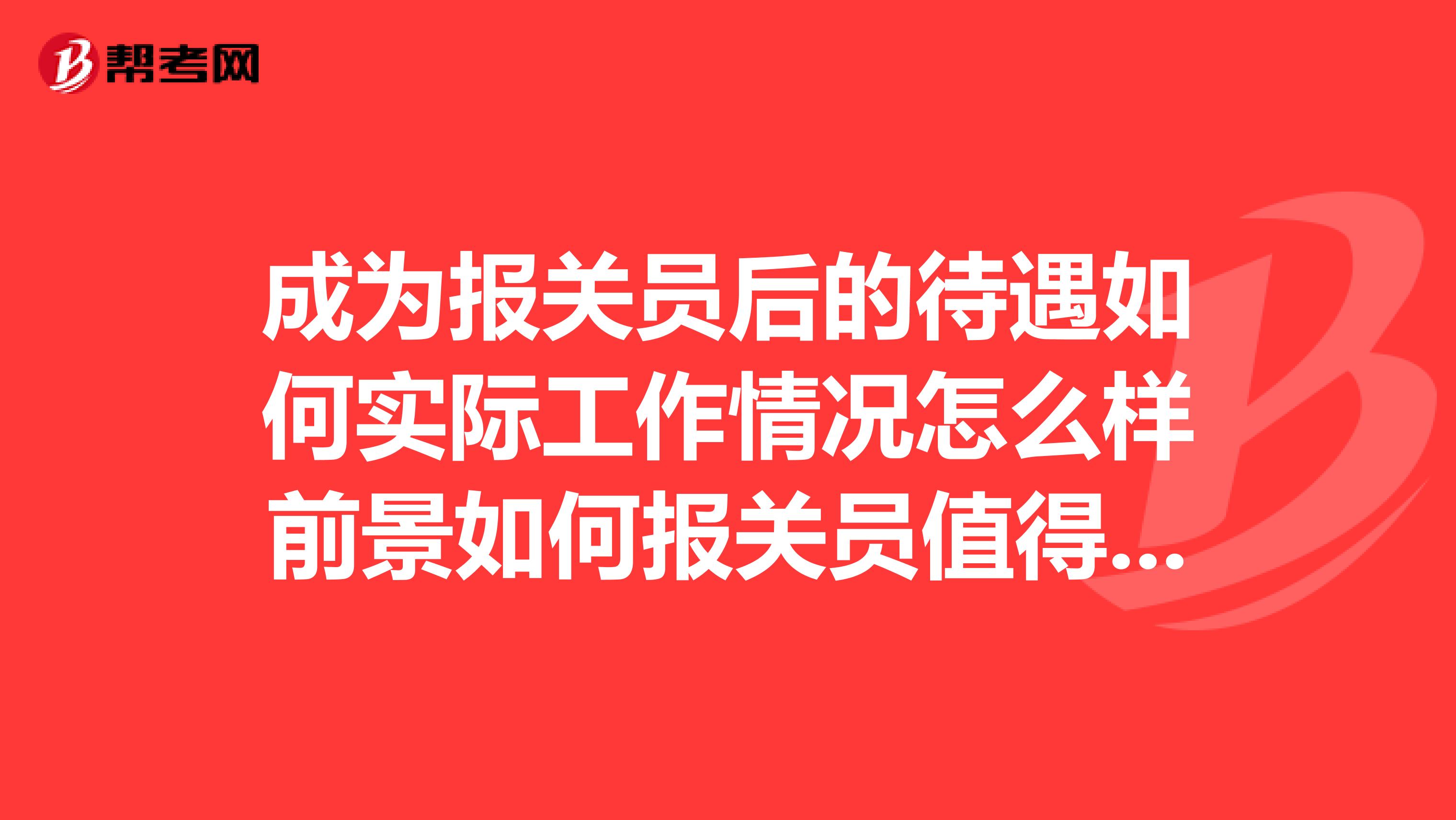 成为报关员后的待遇如何实际工作情况怎么样前景如何报关员值得考吗