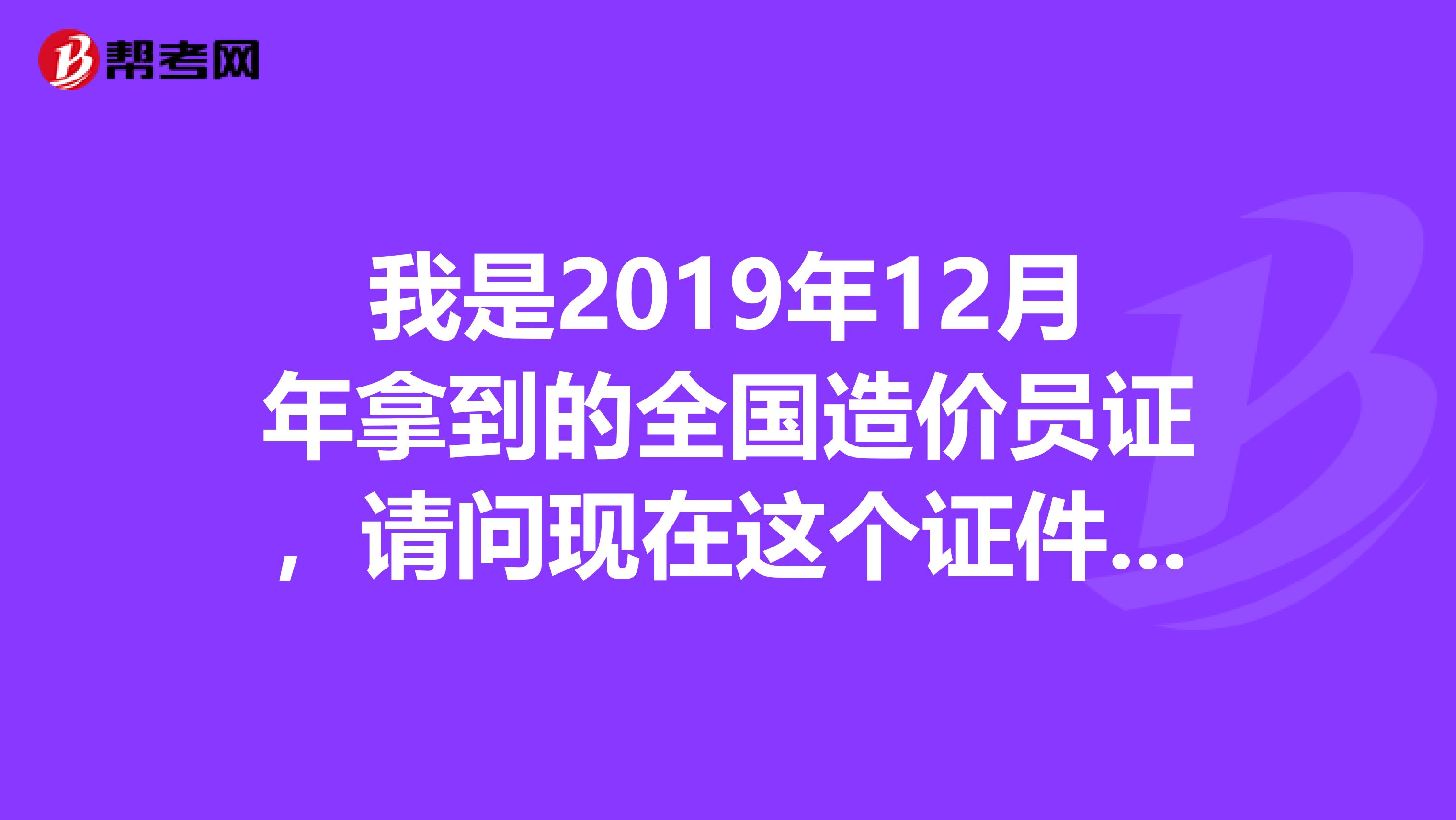 我是2019年12月年拿到的全国造价员证，请问现在这个证件还可以用么？有效期是几年？