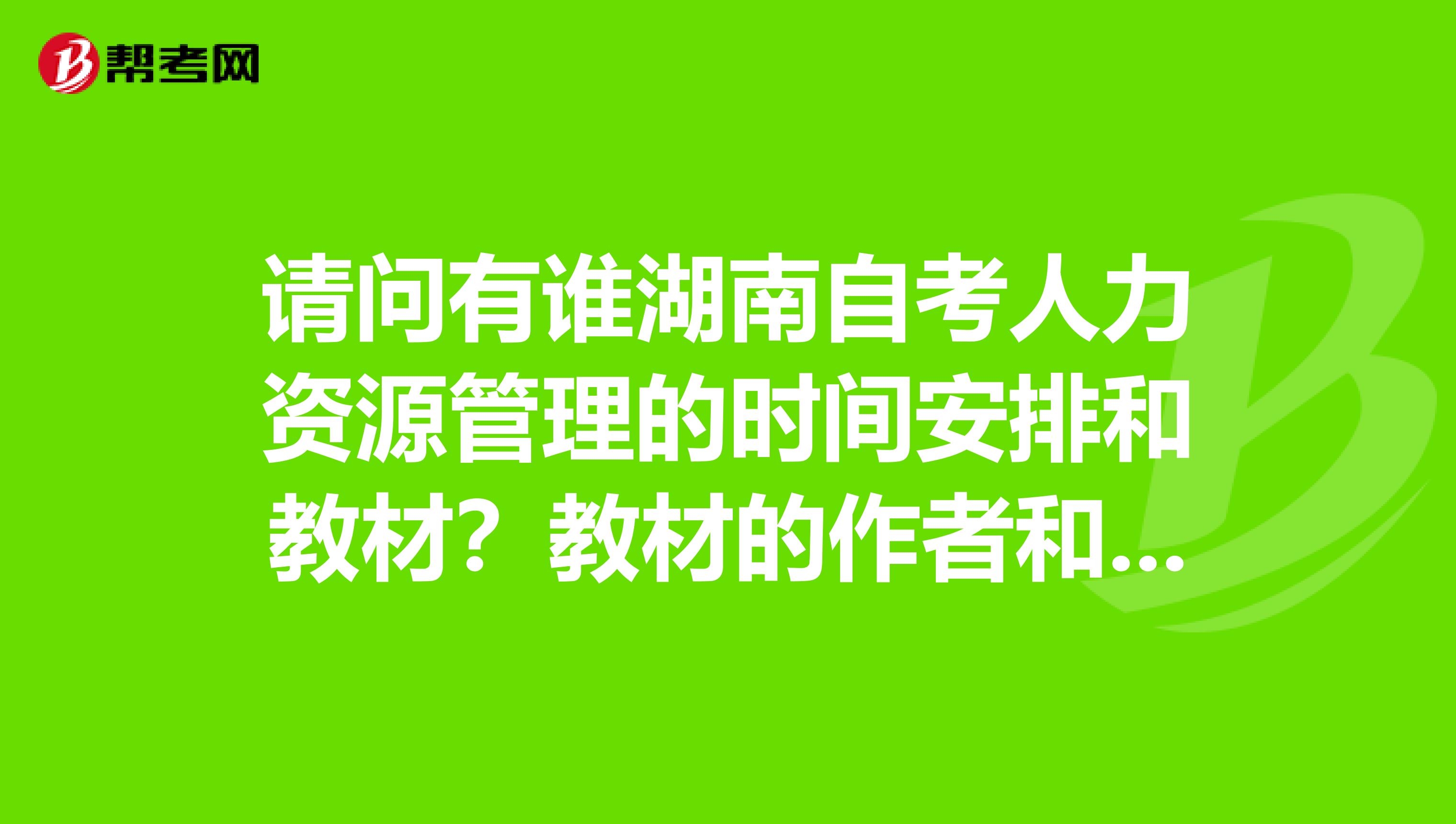 請問有誰湖南自考人力資源管理的時間安排和教材？教材的作者和出版社？謝謝