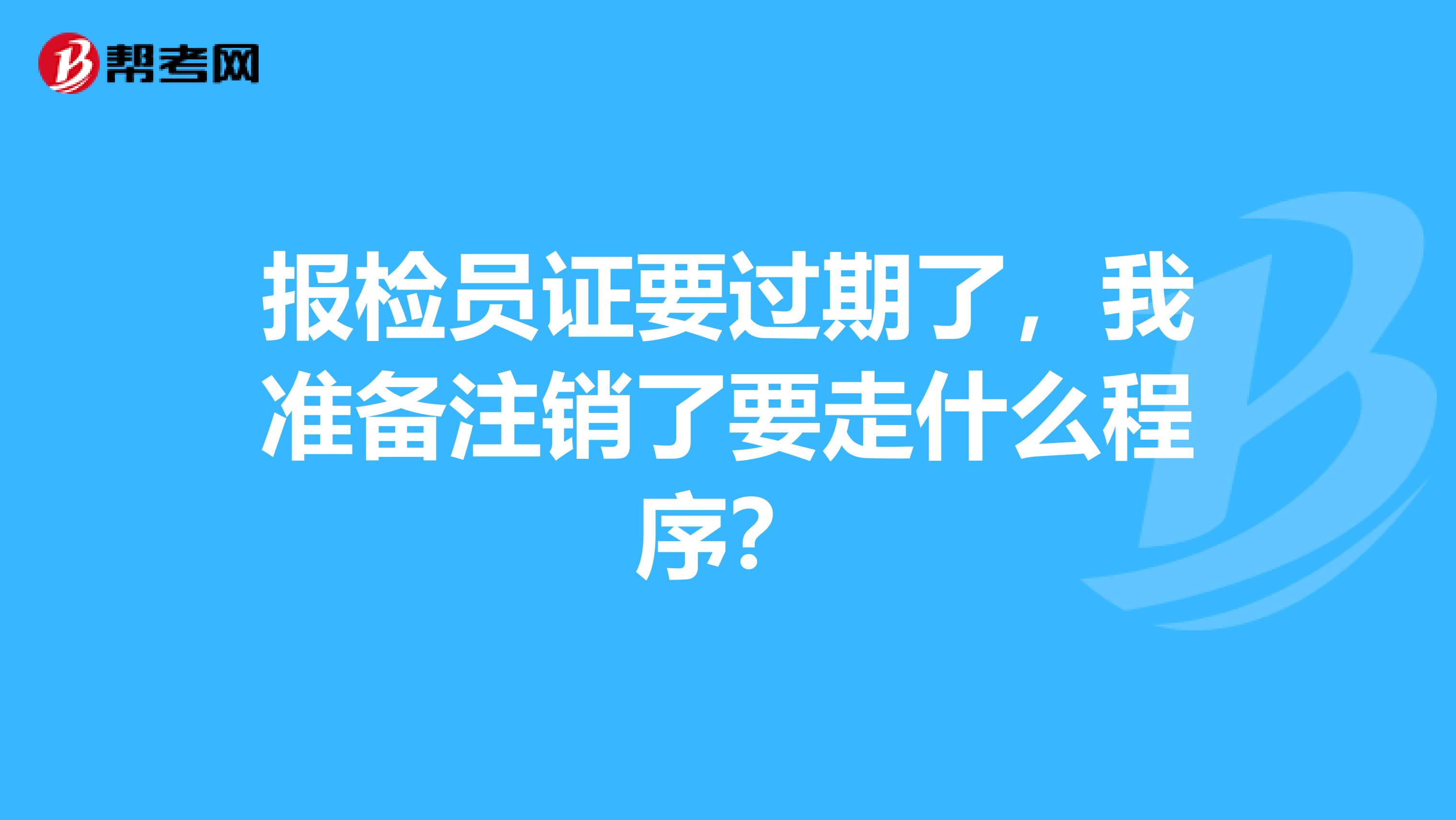 报检员证要过期了,我准备注销了要走什么程序?