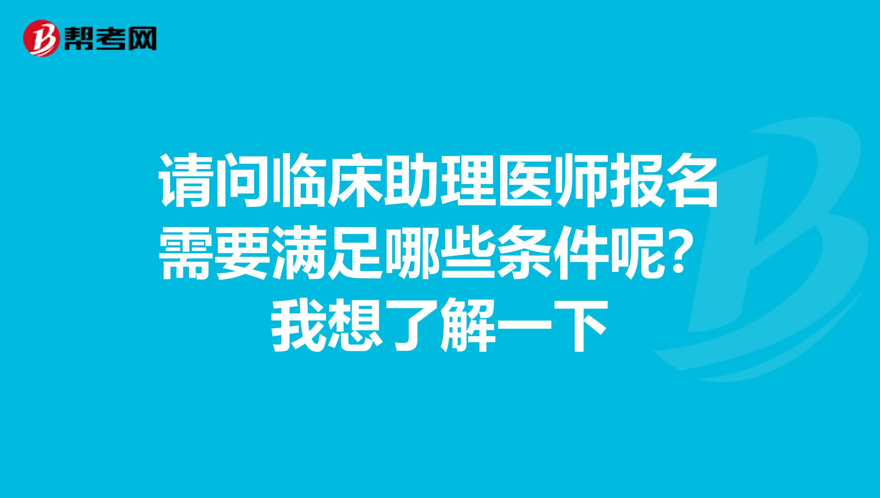 请问临床助理医师报名需要满足哪些条件呢?我想了解一下
