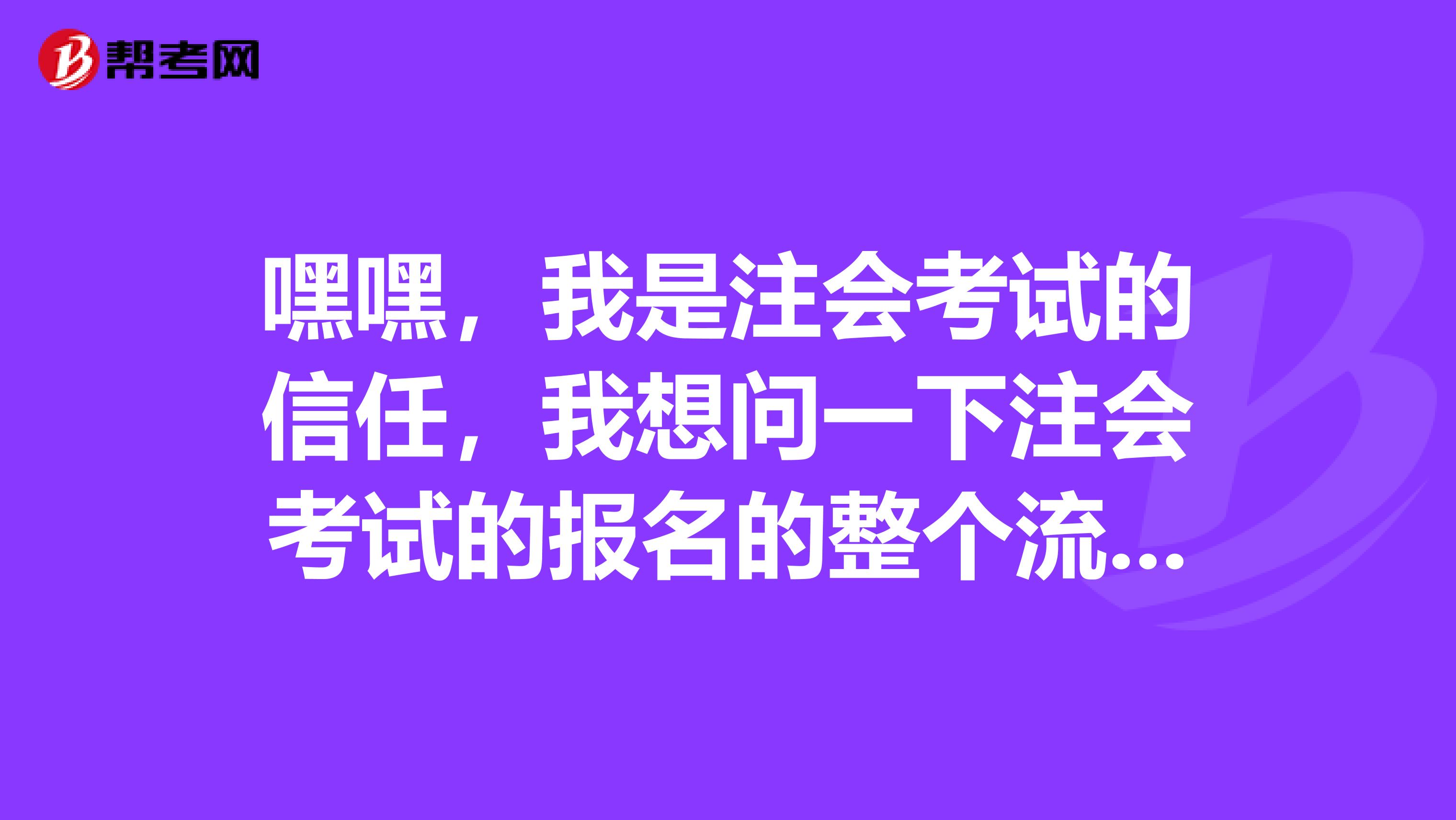 嘿嘿,我是注会考试的信任,我想问一下注会考试的报名的整个流程是怎么样的呢.?