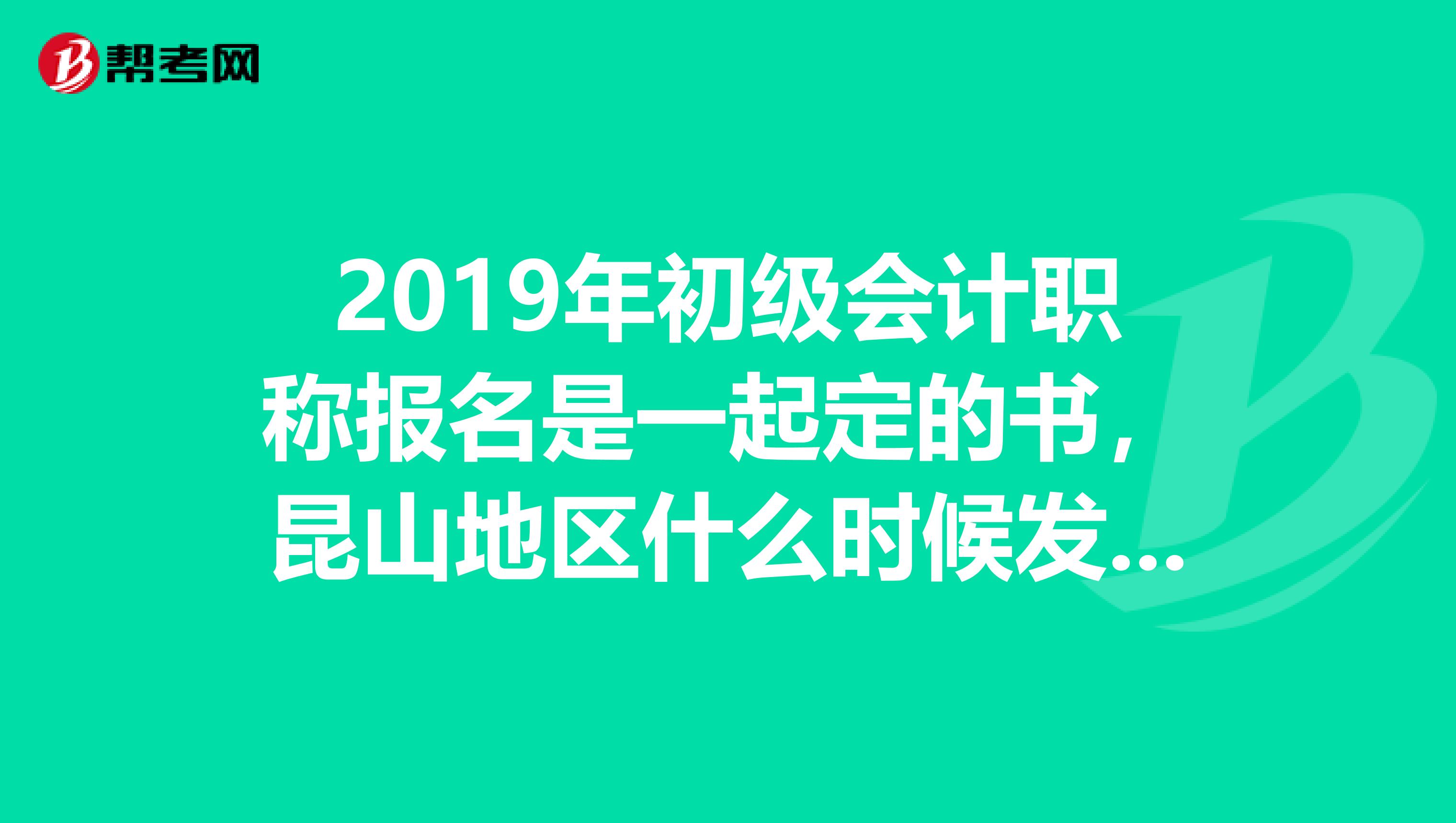 2019年初级会计职称报名是一起定的书，昆山地区什么时候发放啊？求指导的告知，坐等。谢谢