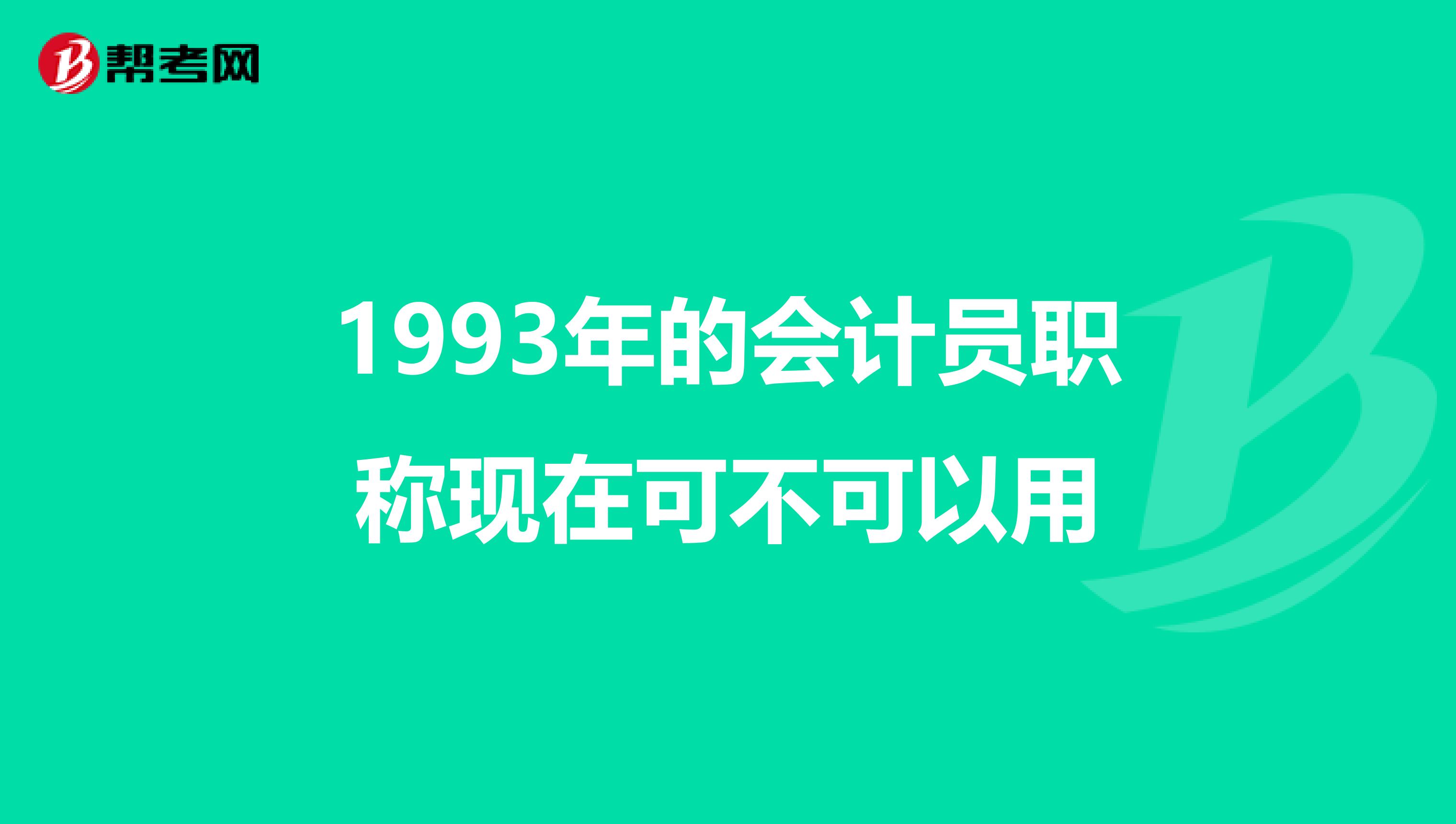 1993年的会计员职称现在可不可以用