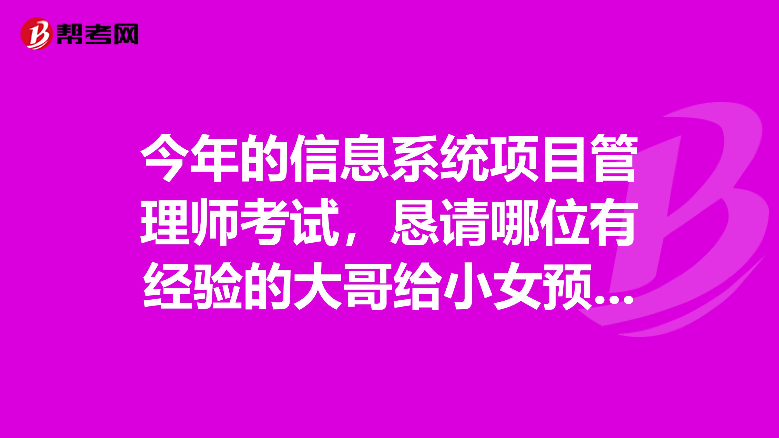 今年的信息系统项目管理师考试，恳请哪位有经验的大哥给小女预测一下论文题目。帮一下我拉，嘻嘻