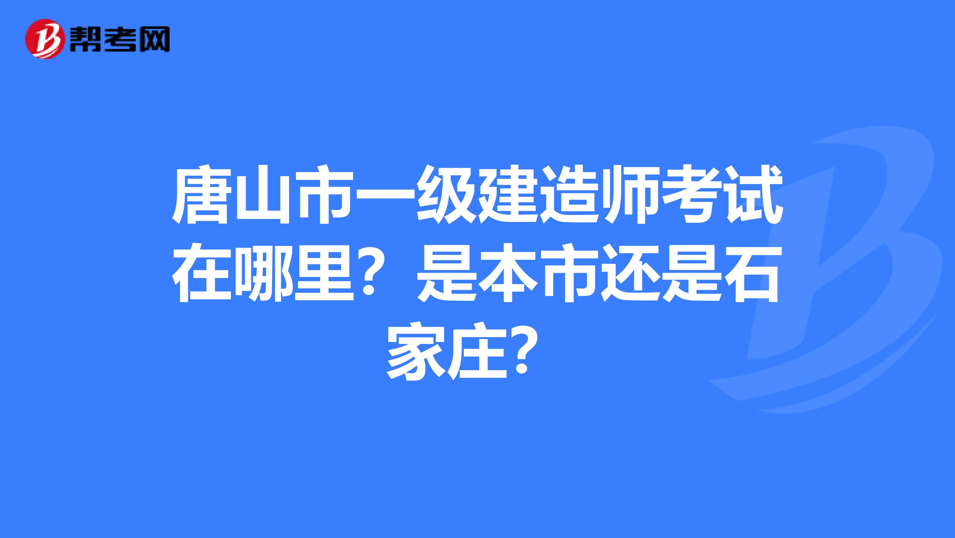 唐山市一级建造师考试在哪里?是本市还是石家庄?