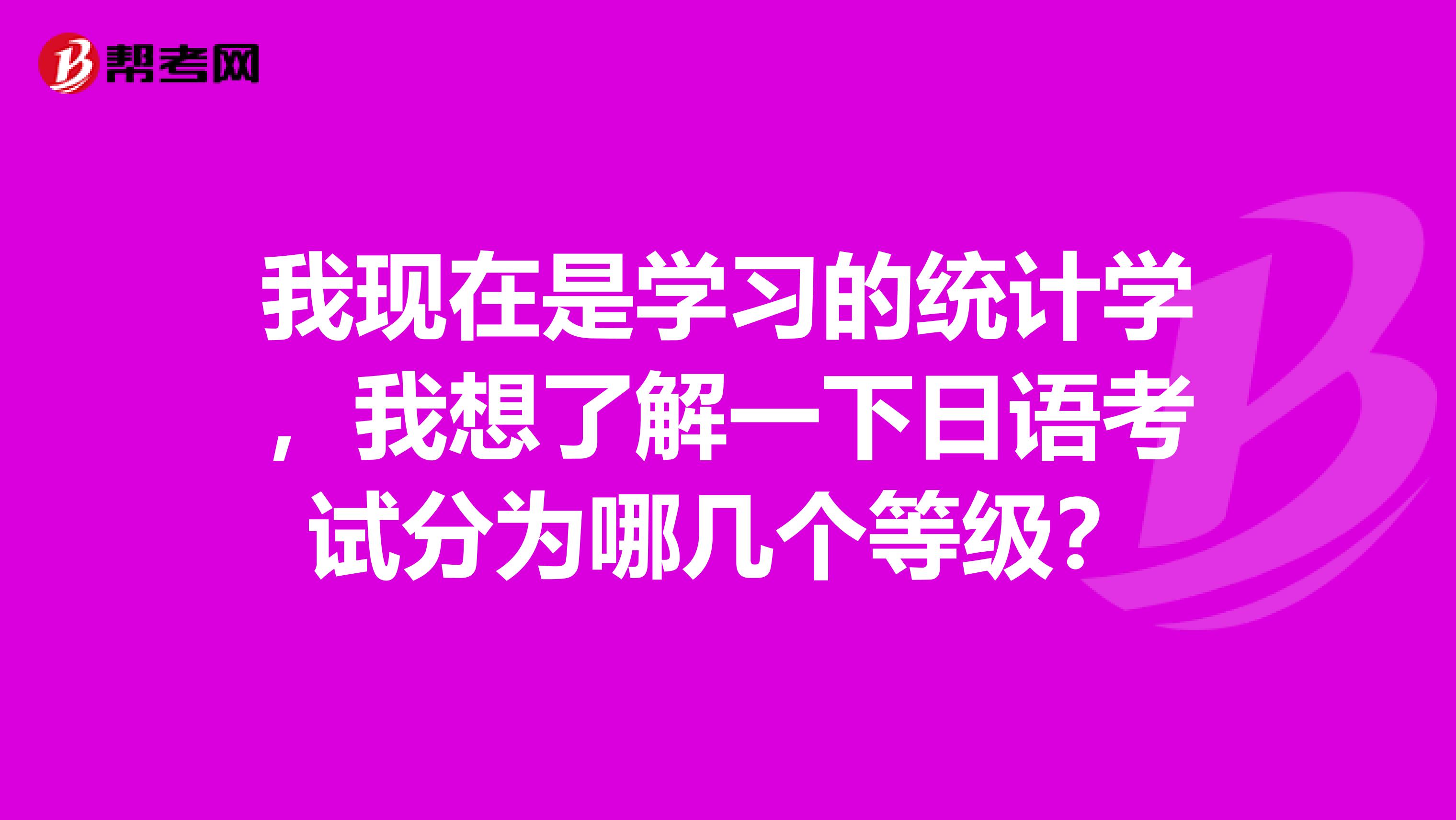 我现在是学习的统计学，我想了解一下日语考试分为哪几个等级？