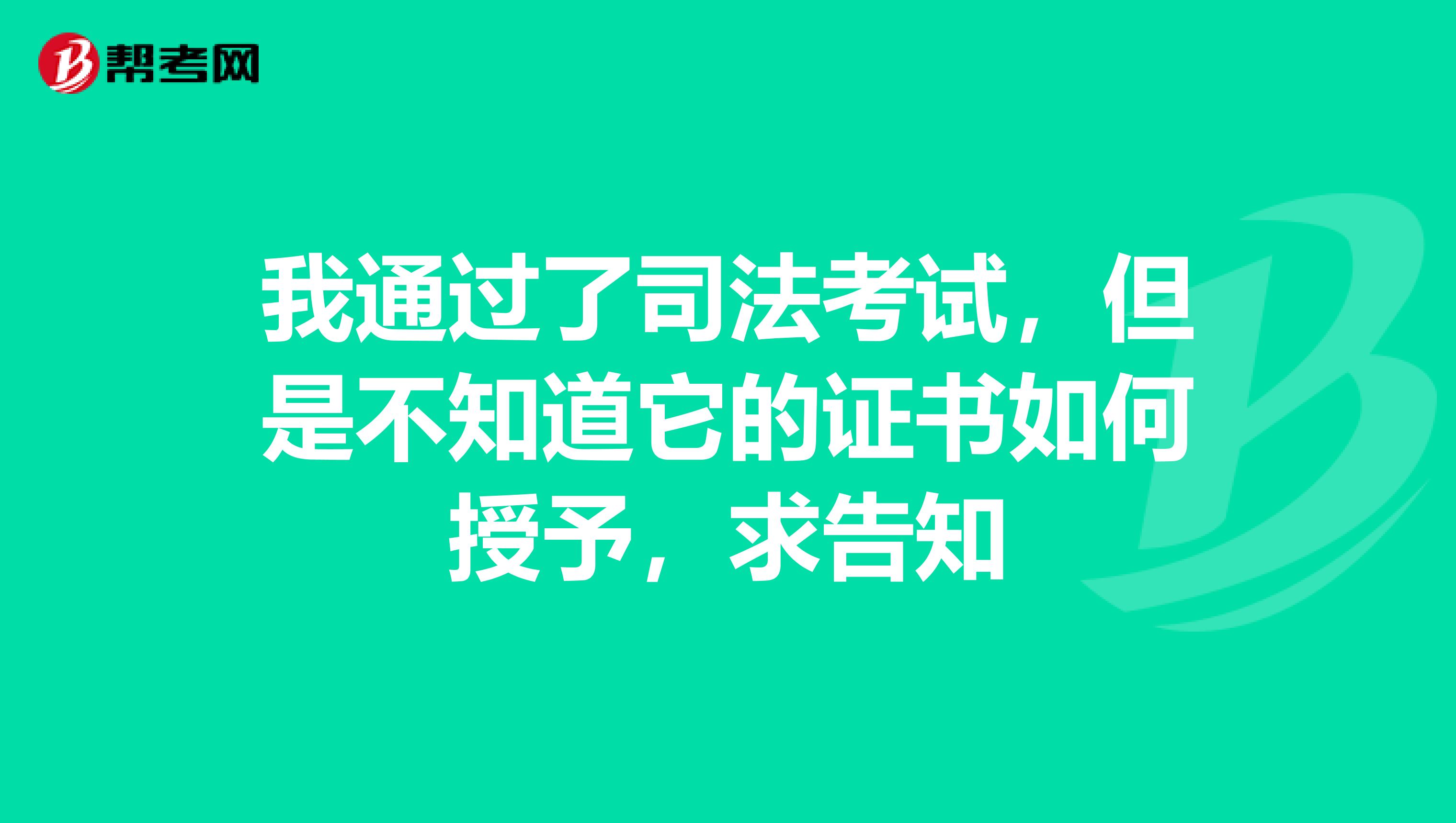 我通过了司法考试,但是不知道它的证书如何授予,求告知