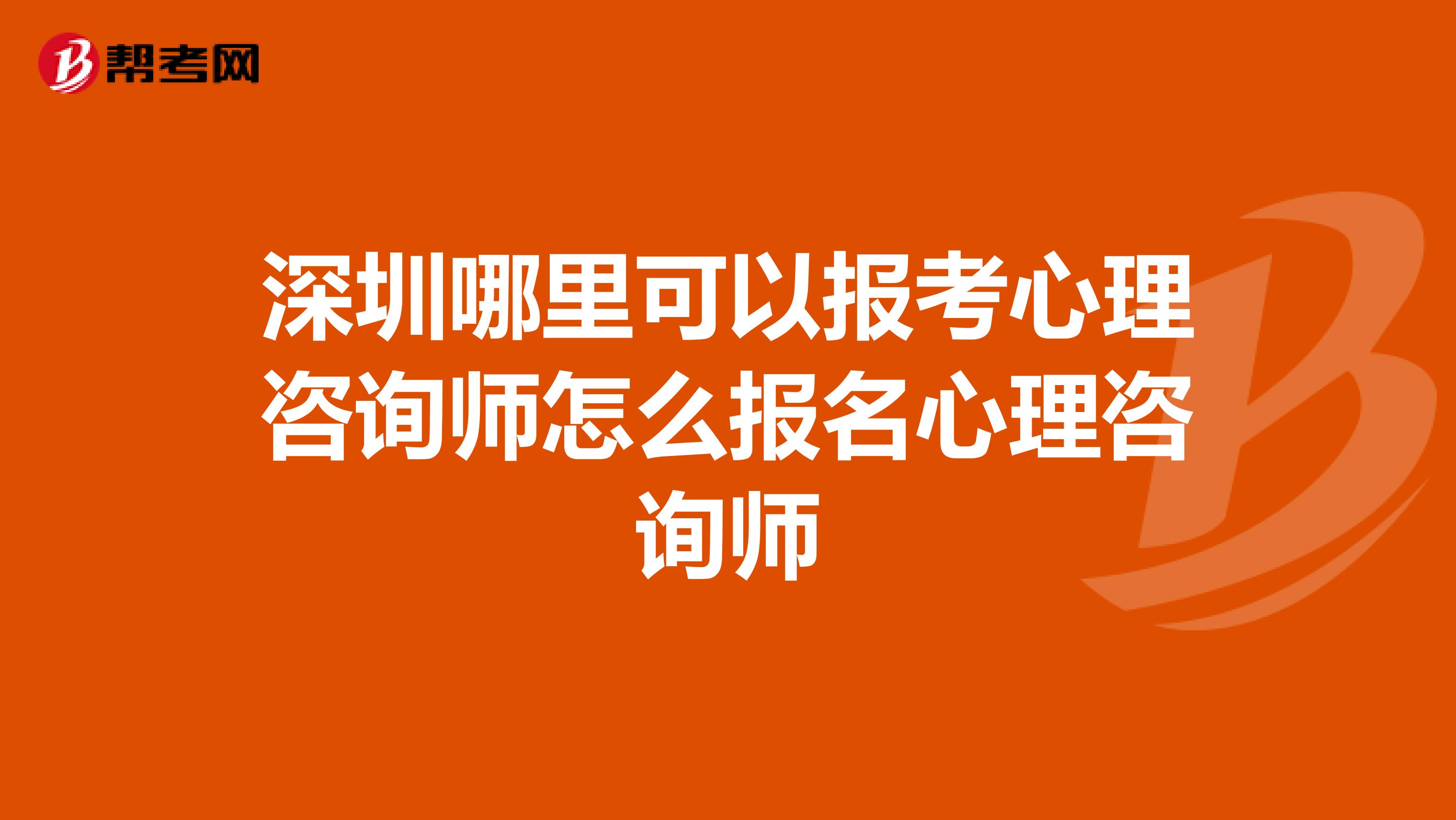 深圳哪里可以报考心理咨询师怎么报名心理咨询师