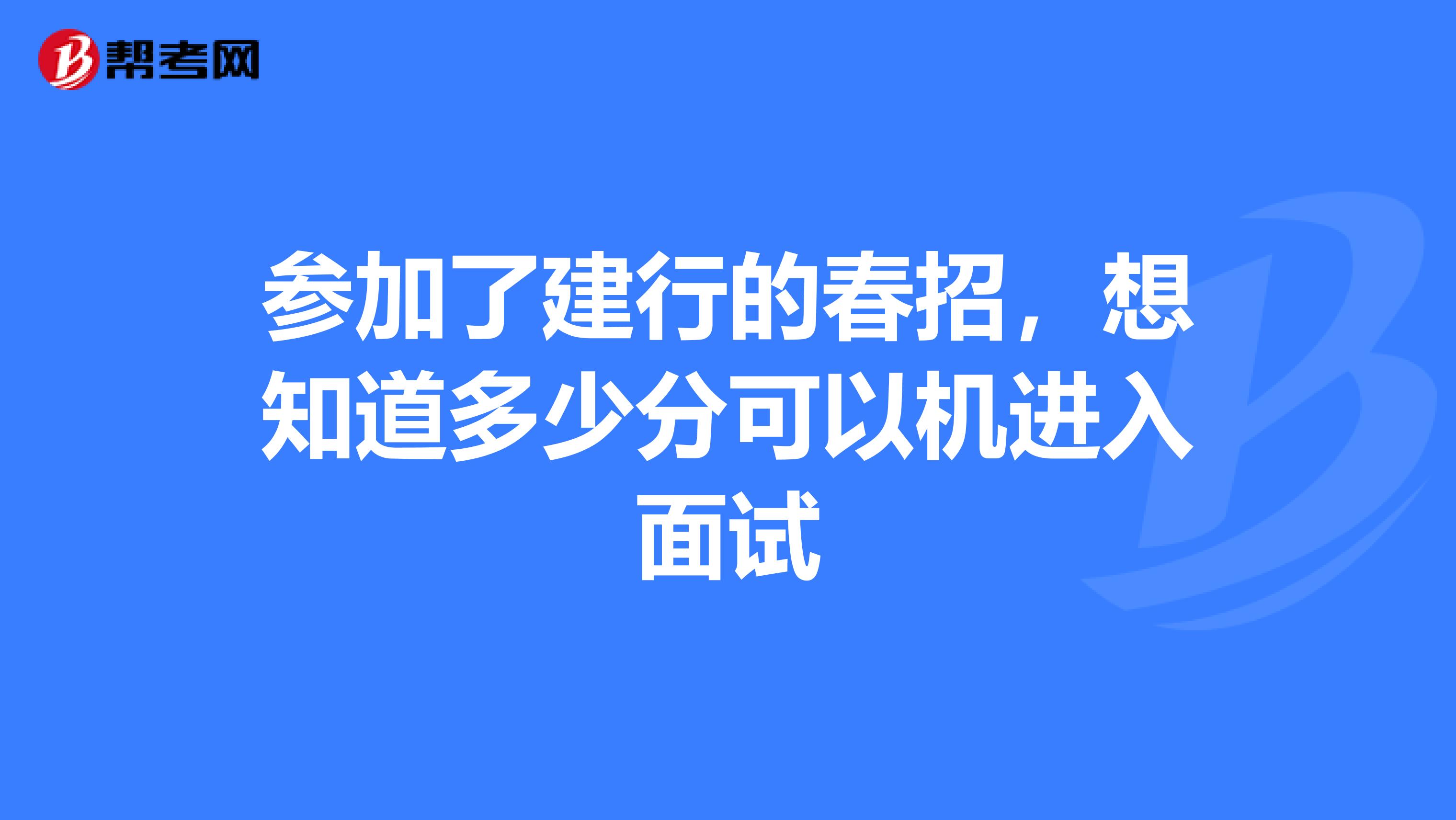 参加了建行的春招,想知道多少分可以机进入面试