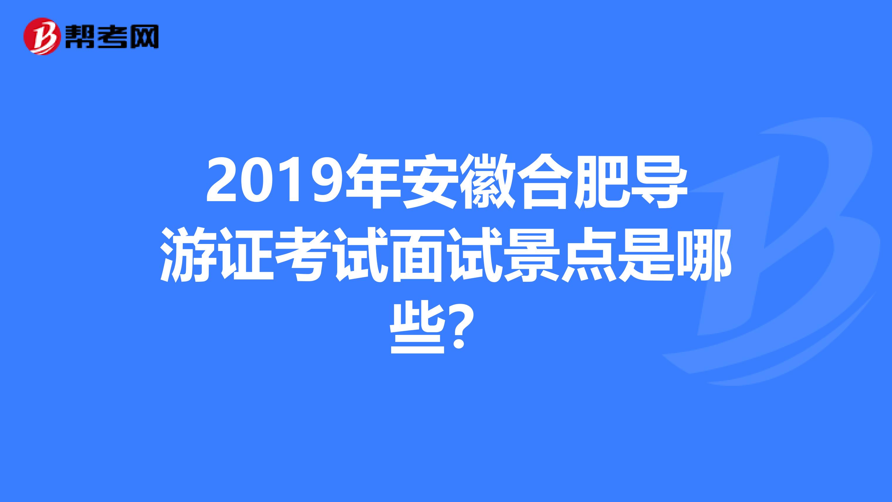 2019年安徽合肥导游证考试面试景点是哪些?