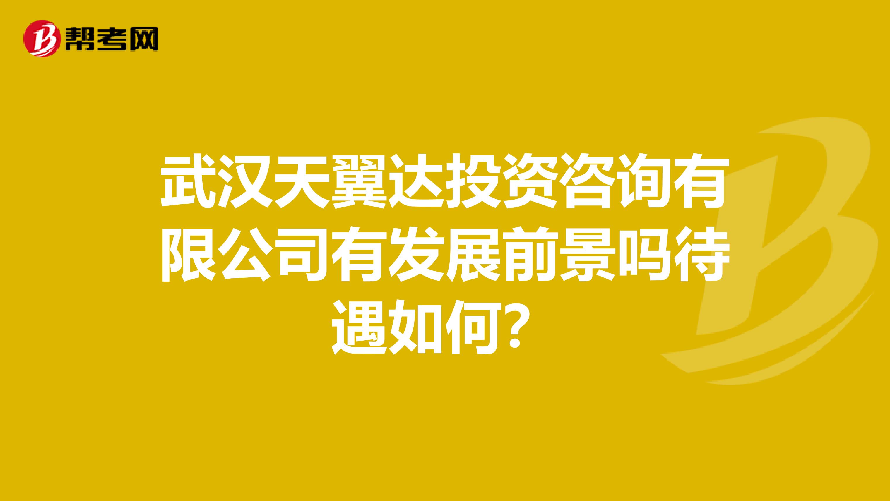 武汉天翼达投资咨询有限公司有发展前景吗待遇如何?