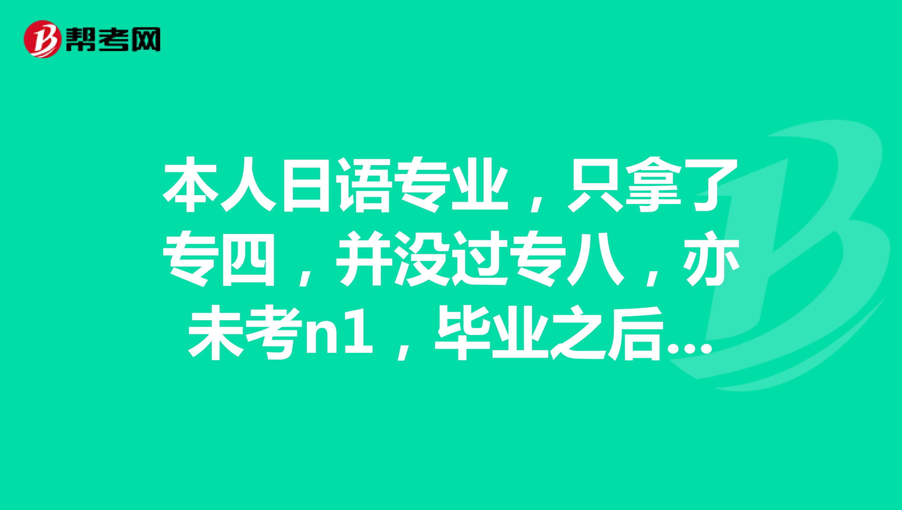 本人日语专业，只拿了专四，并没过专八，亦未考n1，毕业之后该何去何从呢？