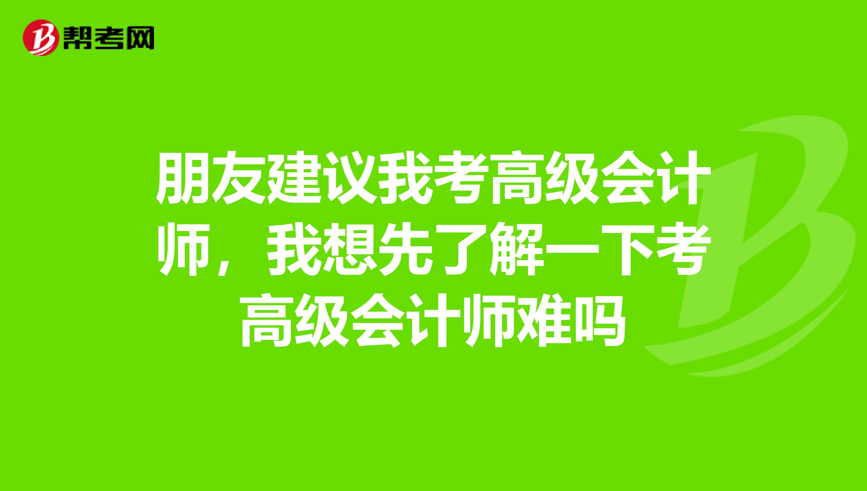 朋友建议我考高级会计师，我想先了解一下考高级会计师难吗