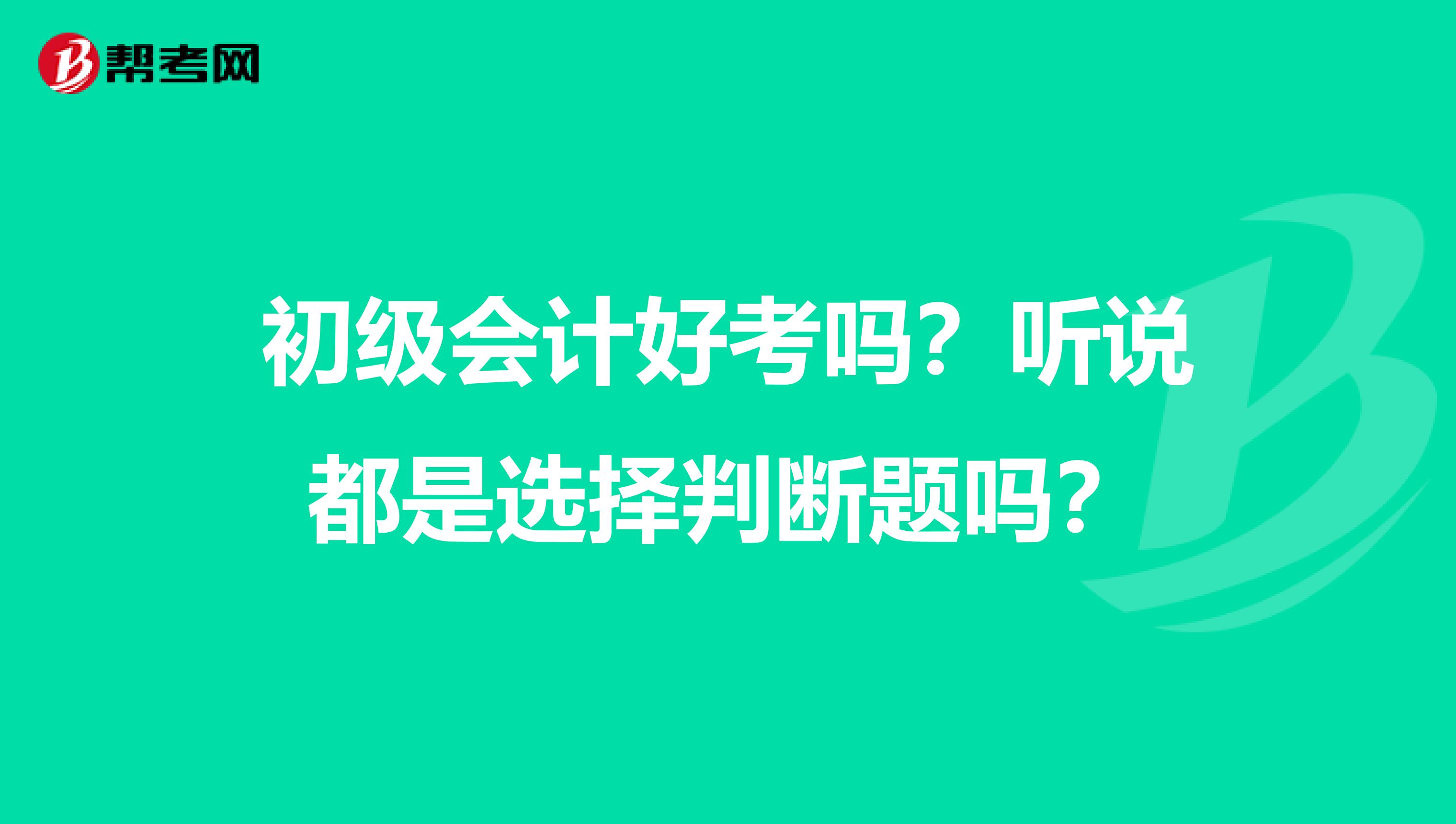 初级会计好考吗?听说都是选择判断题吗?