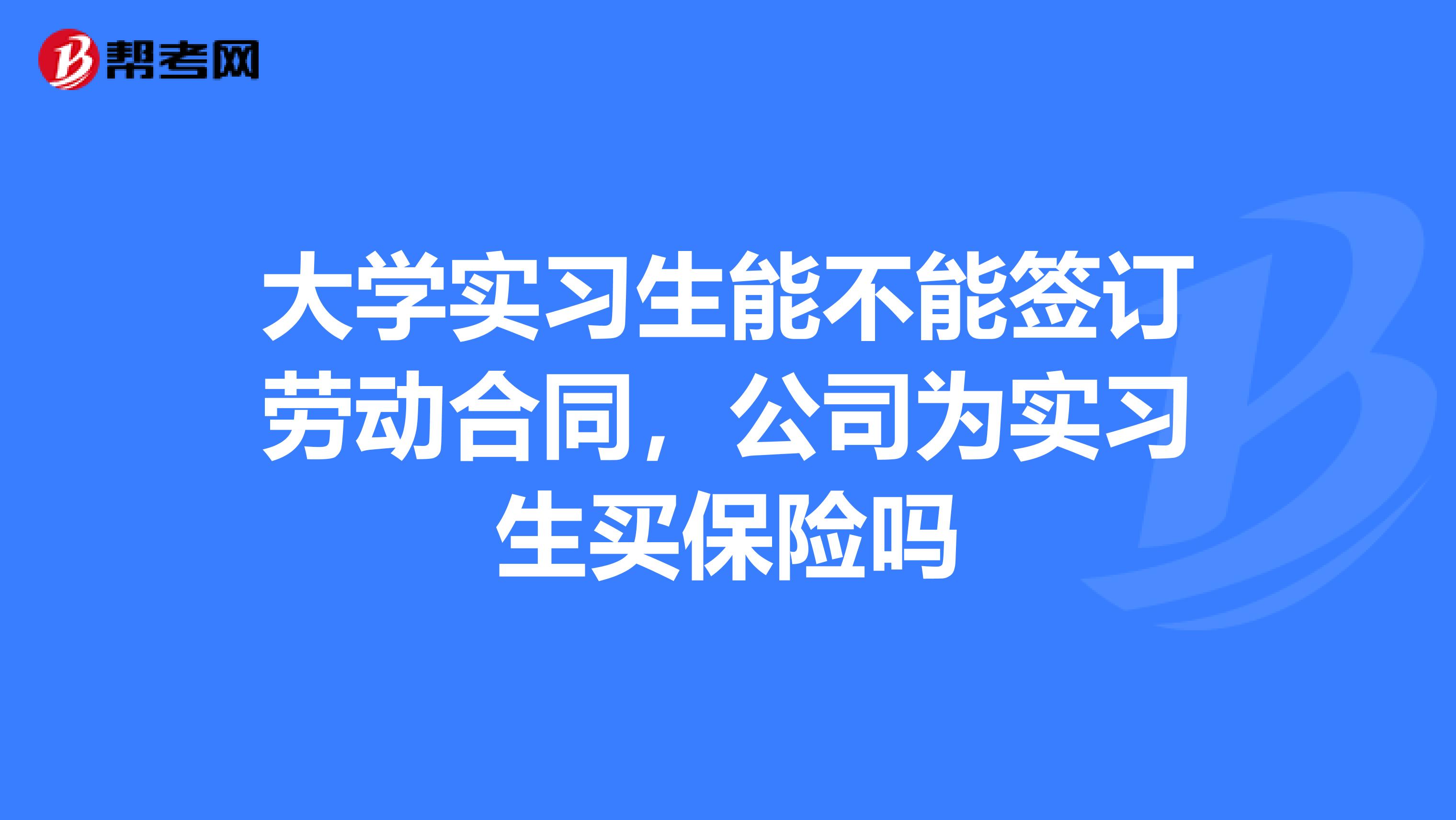 大学实习生能不能签订劳动合同,公司为实习生买保险吗