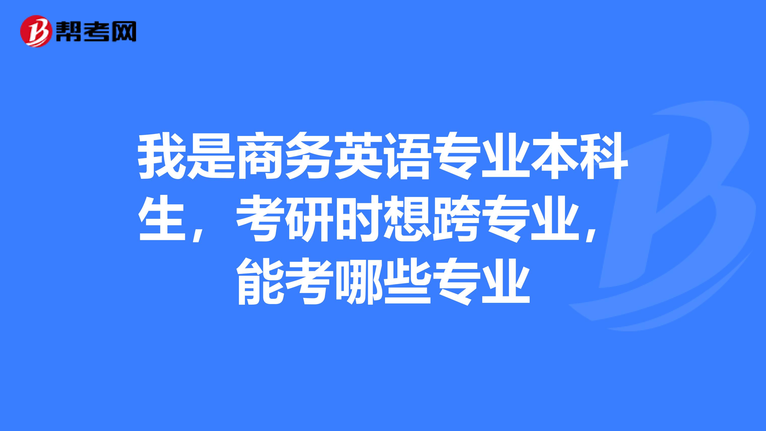 我是商务英语专业本科生,考研时想跨专业,能考哪些专业