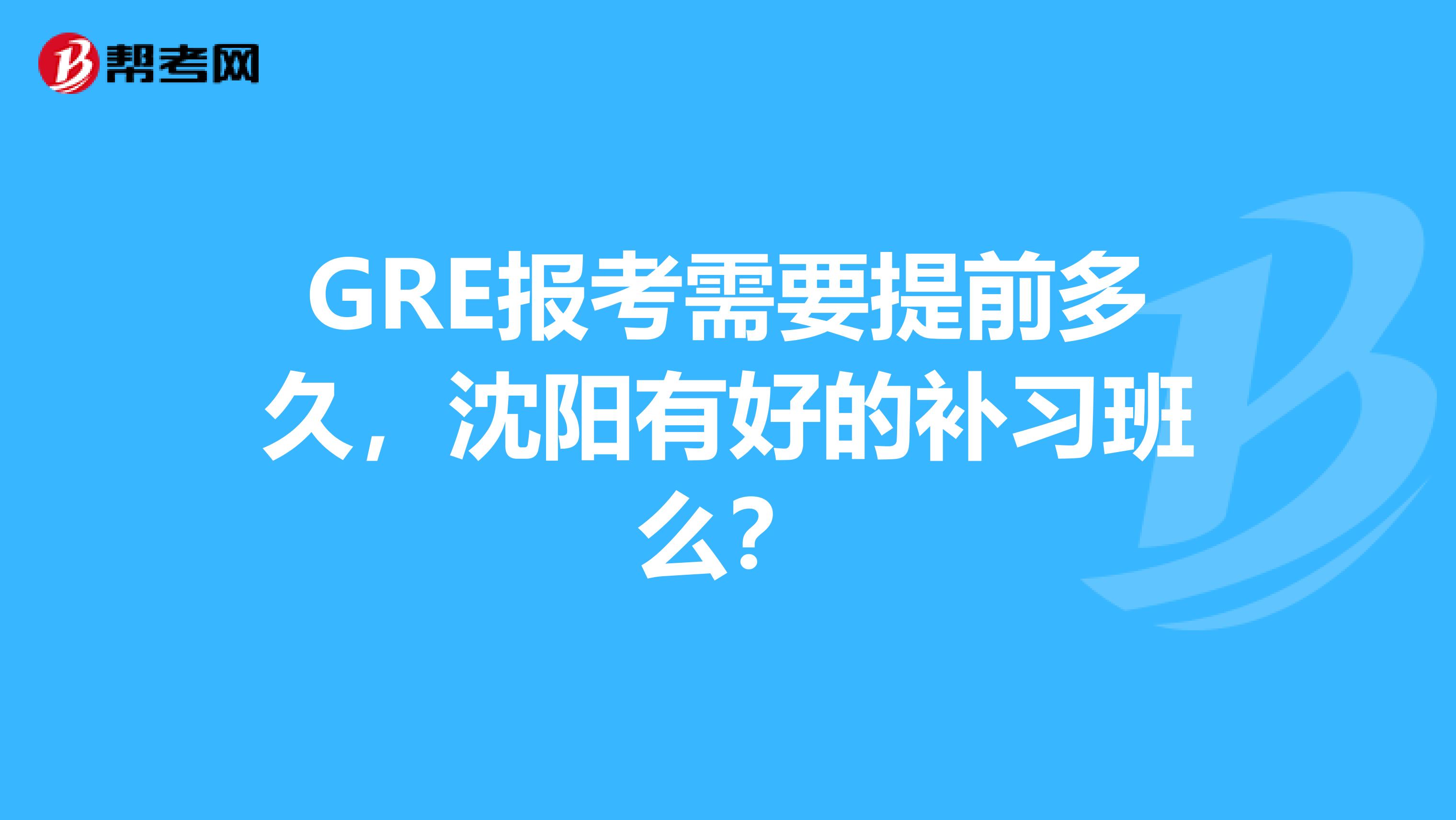 GRE报考需要提前多久,沈阳有好的补习班么?