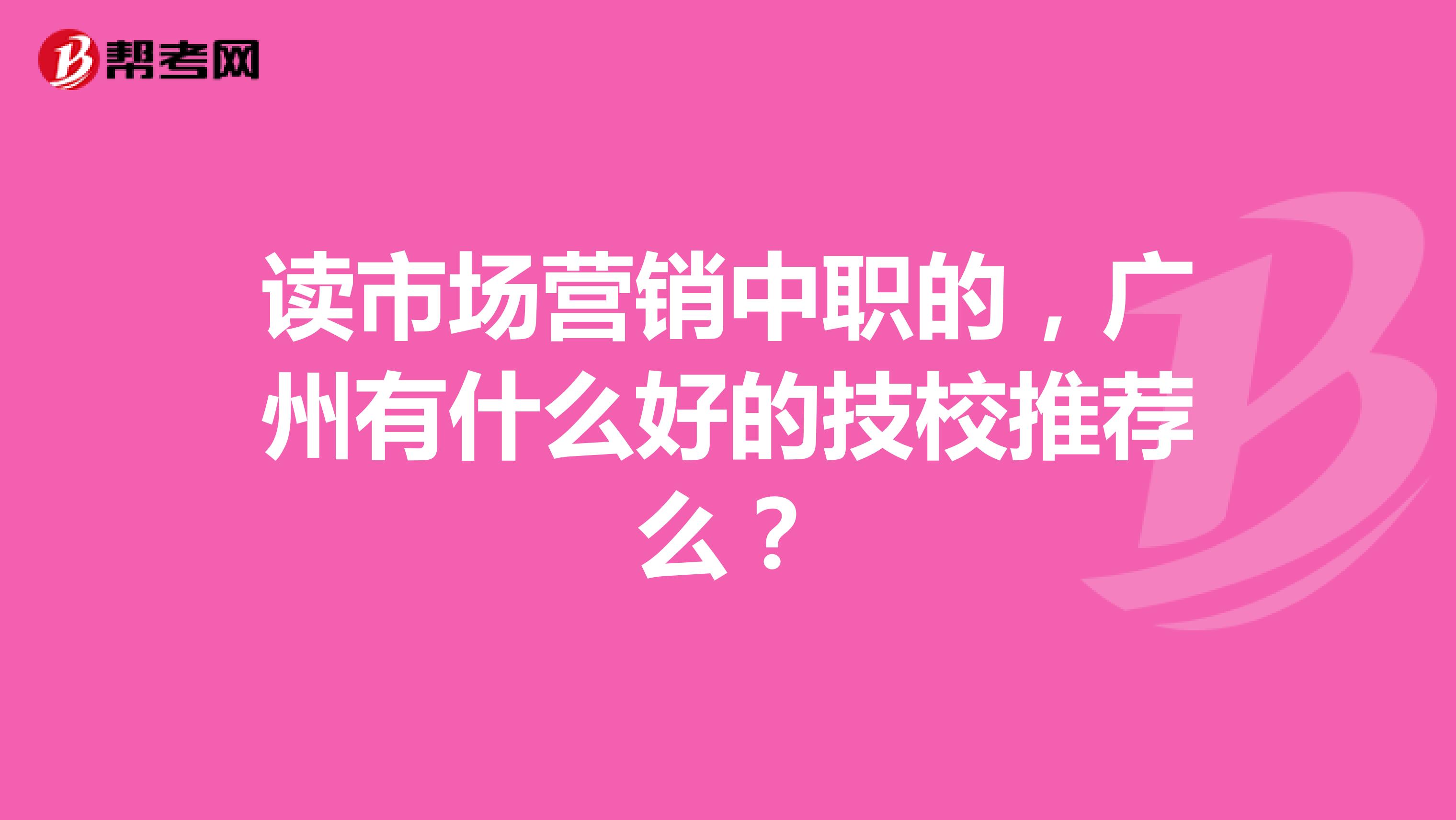 读市场营销中职的，广州有什么好的技校推荐么？