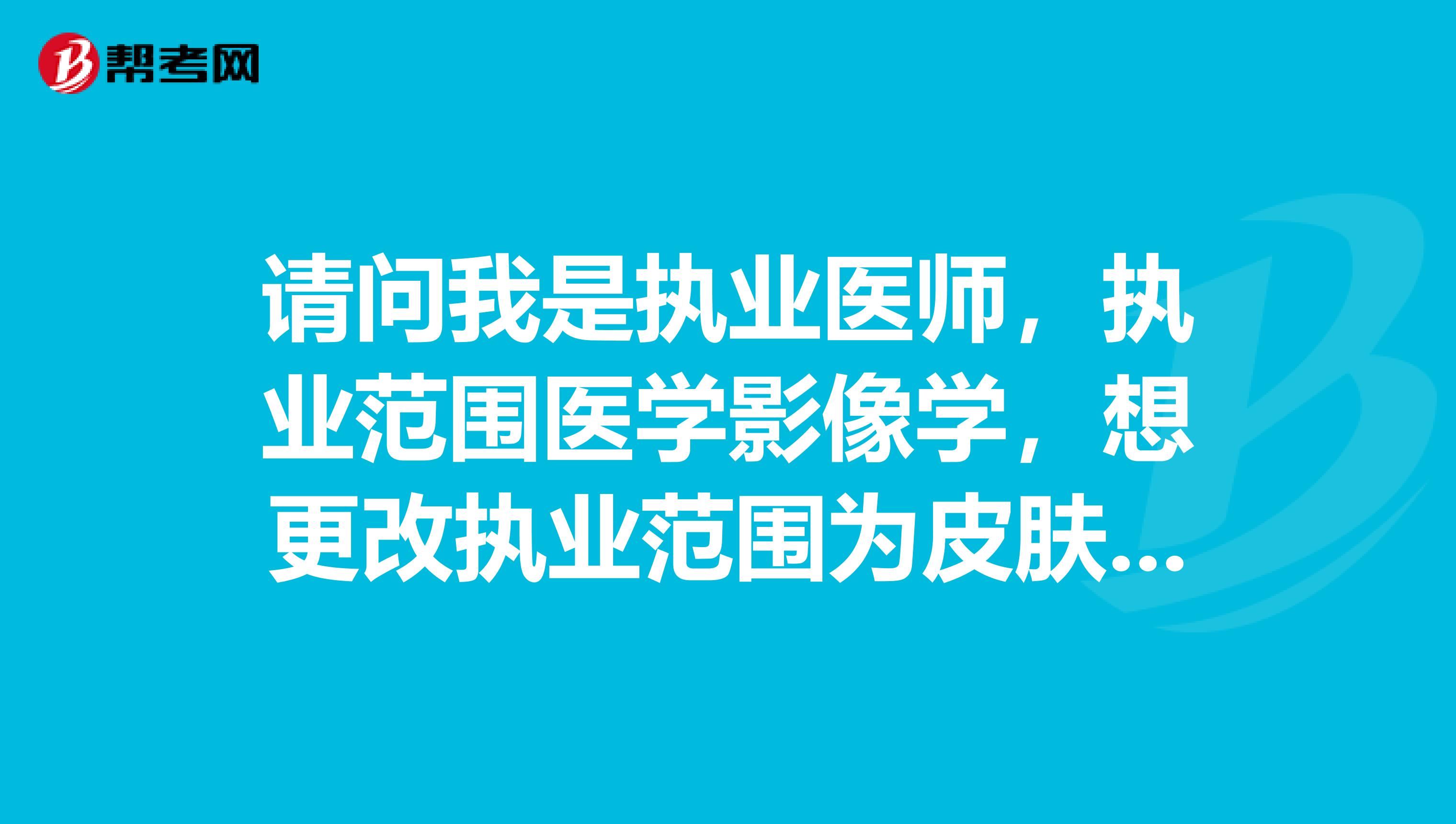 请问我是执业医师，执业范围医学影像学，想更改执业范围为皮肤科，需要重新考执业医师么？