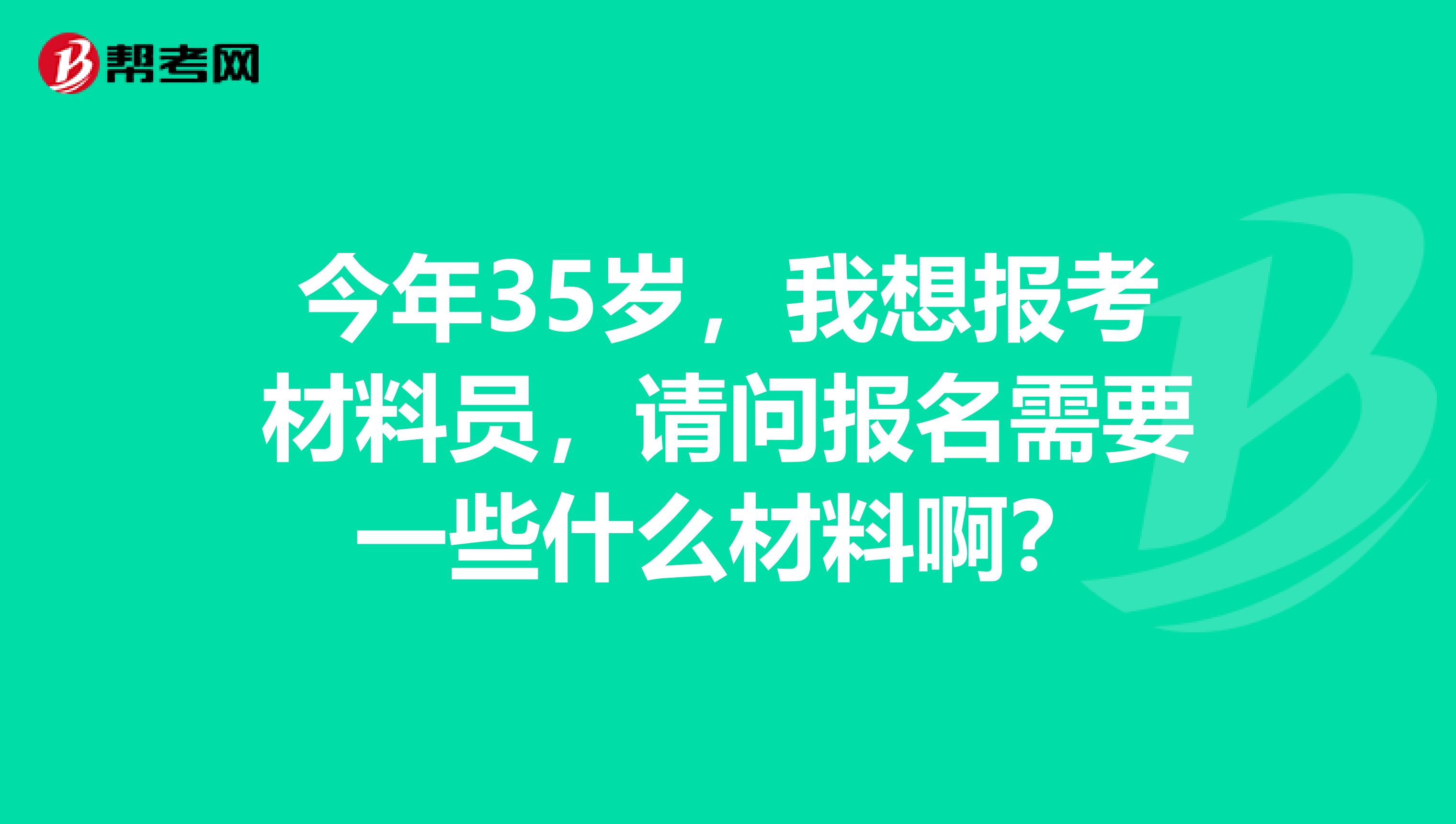 今年35岁,我想报考材料员,请问报名需要一些什么材料啊?