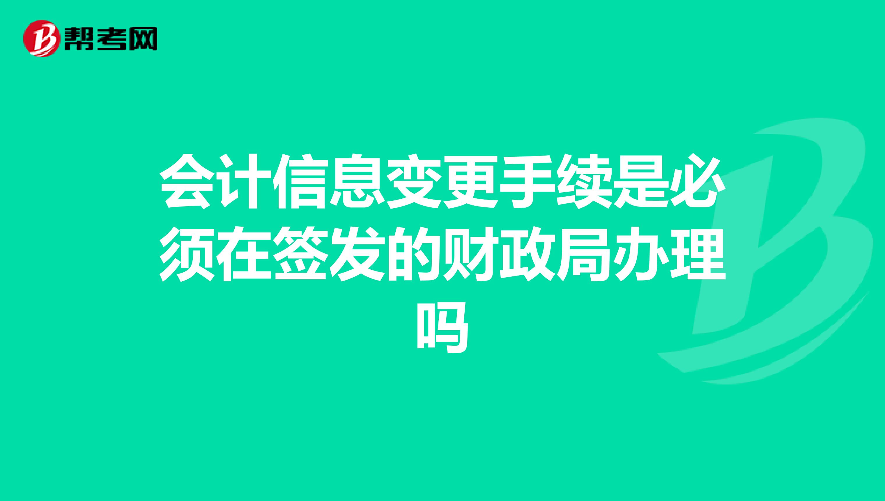 会计信息变更手续是必须在签发的财政局办理吗