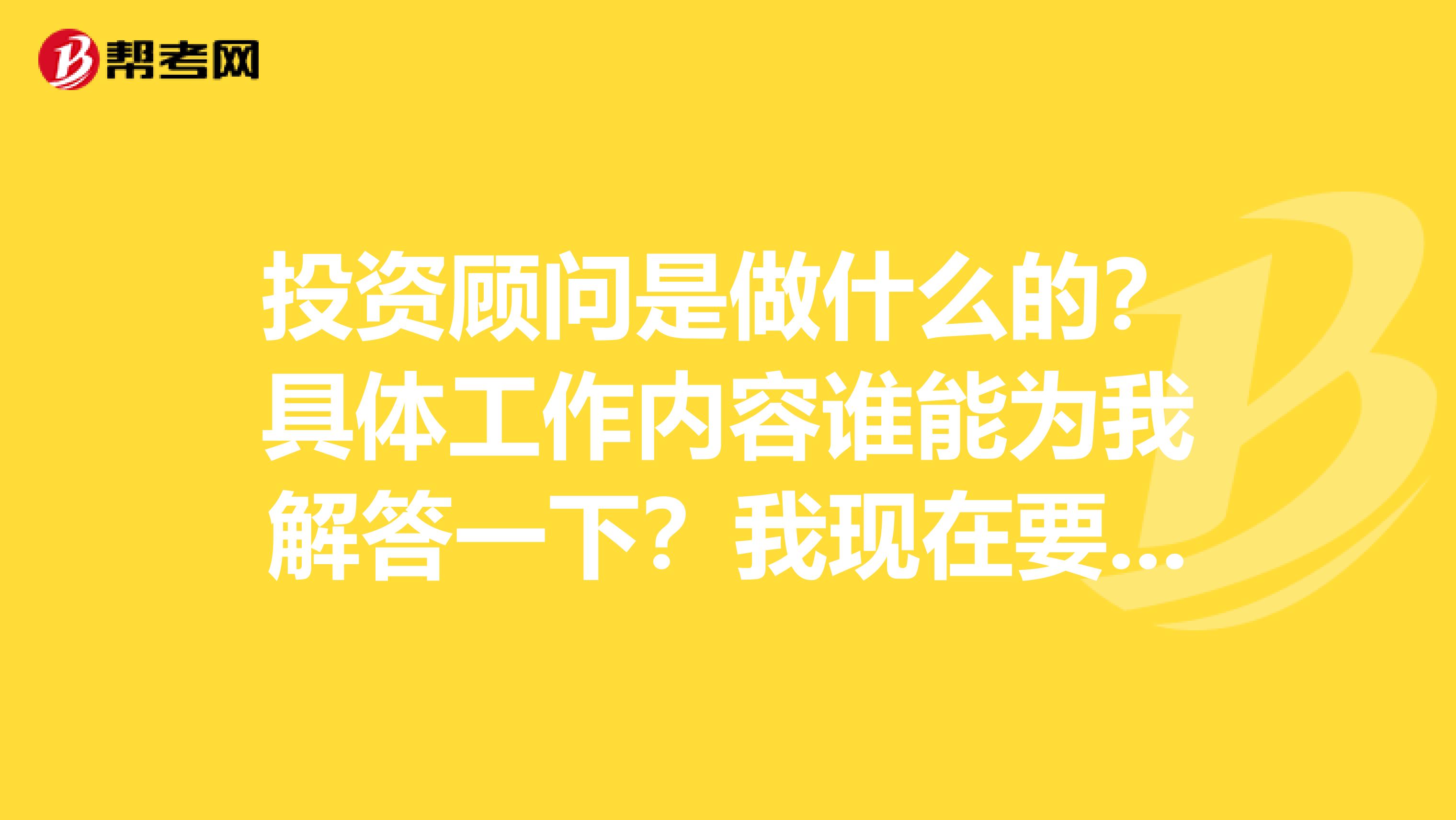 投资顾问是做什么的？具体工作内容谁能为我解答一下？我现在要写关于投资顾问方面的实习日志
