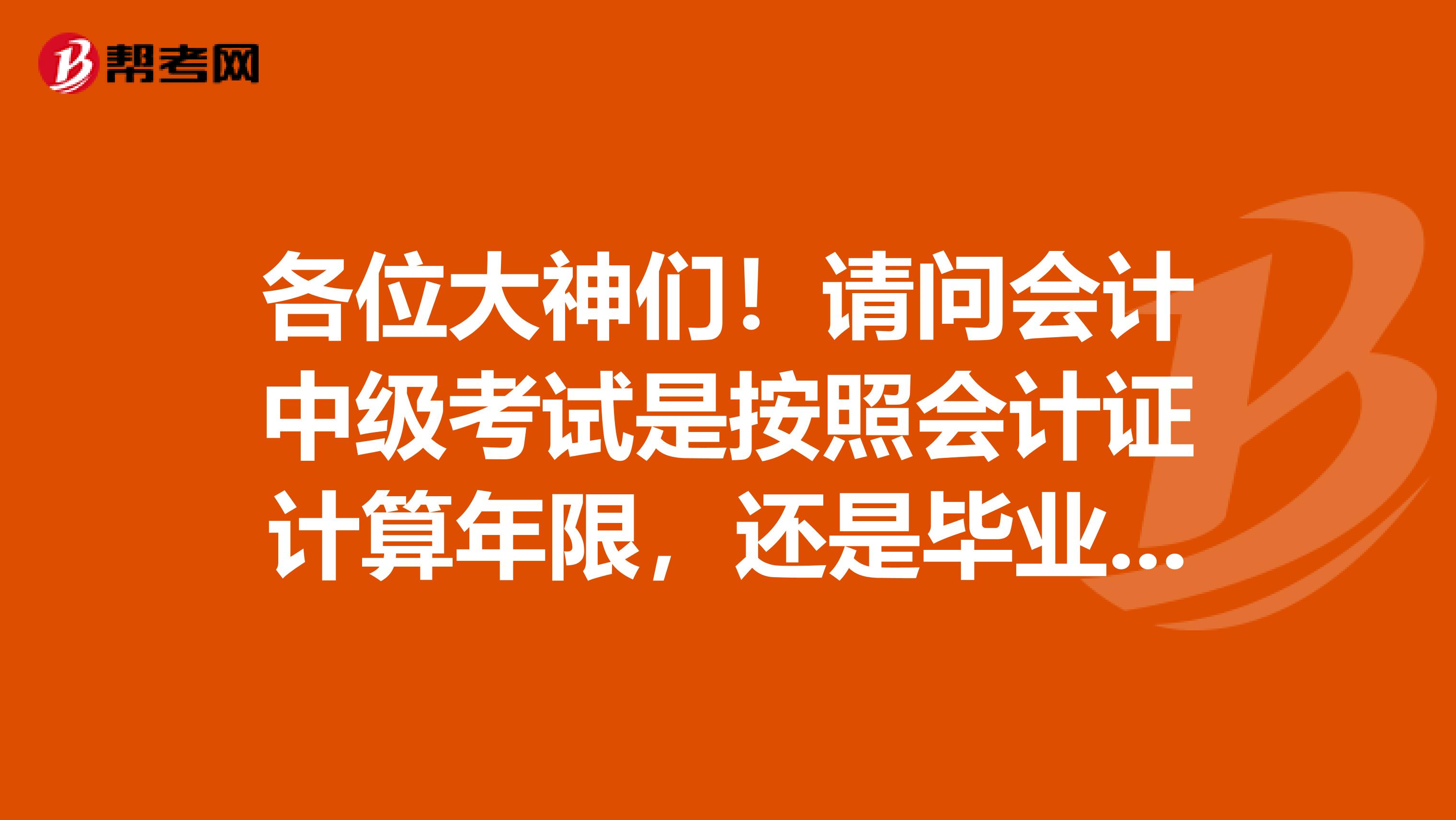 各位大神们!请问会计中级考试是按照会计证计算年限,还是毕业证计算年限?